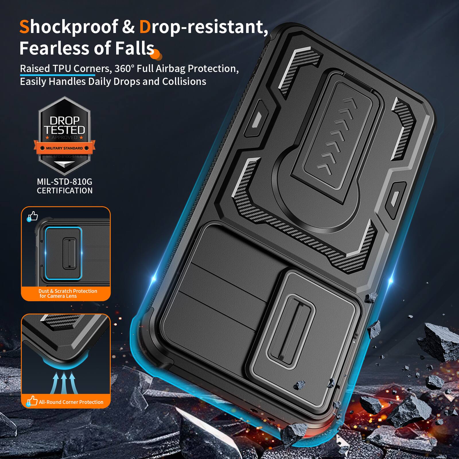Shockproof & Drop-resistant, Fearless of Falls  
Raised TPU Corners, 360° Full Airbag Protection, Easily Handles Daily Drops and Collisions  
DROP TESTED APPROVED MILITARY STANDARD | MIL-STD-810G CERTIFICATION  
Dust & Scratch Protection for Camera Lens  
All-Round Corner Protection