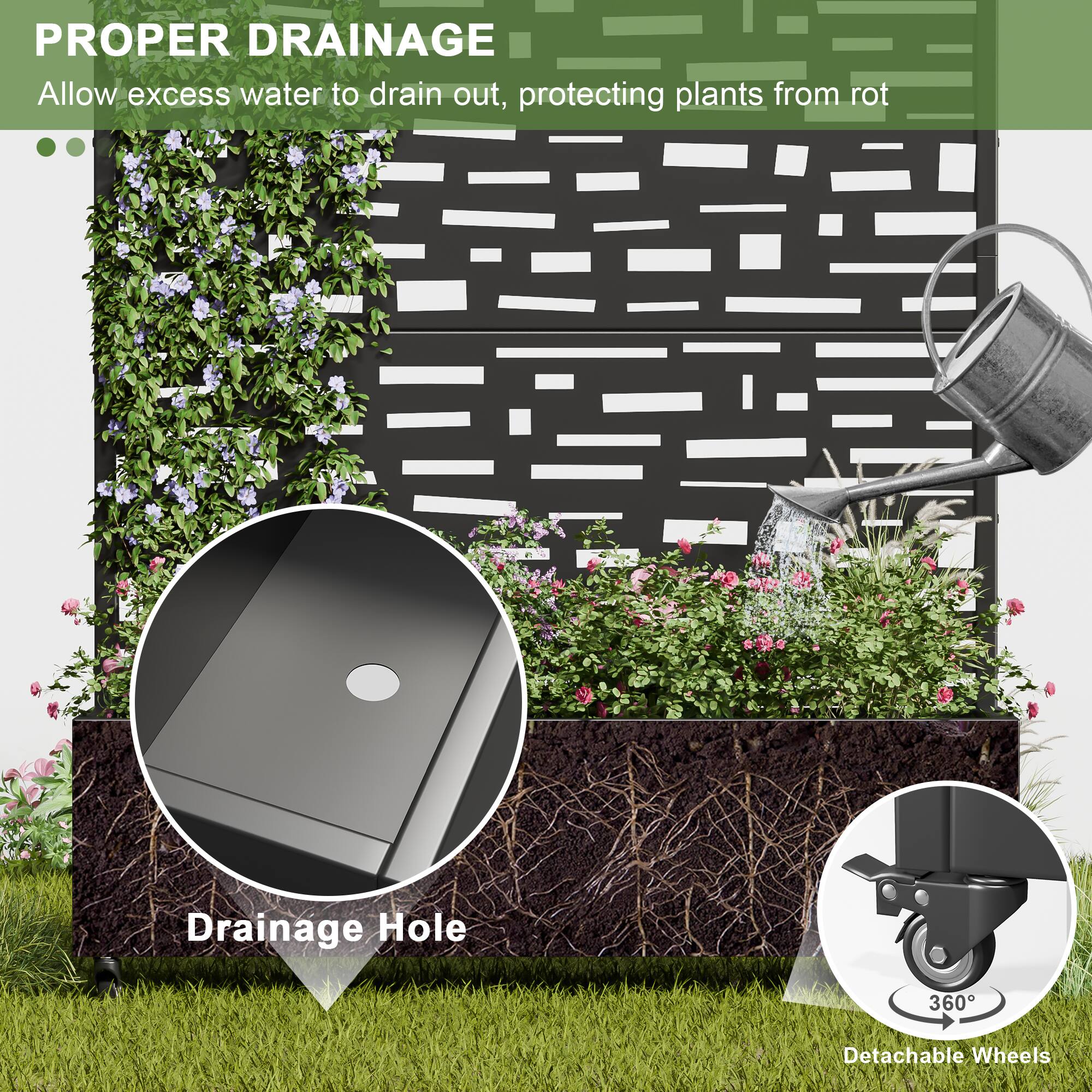 PROPER DRAINAGE  
Allow excess water to drain out, protecting plants from rot  

Drainage Hole  

360° Detachable Wheels