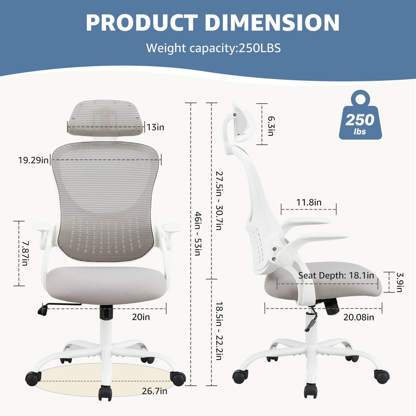 **PRODUCT DIMENSION**

**Weight capacity:** 250LBS

- **Height:** 46in - 53in
- **Width:** 27.5in - 30.7in
- **Depth:** 18.5in - 22.2in
- **Seat Depth:** 18.1in
- **Seat Width:** 20.08in
- **Back Height:** 19.29in
- **Back Width:** 13in
- **Armrest Height:** 11.8in
- **Armrest Width:** 6.3in
- **Base Diameter:** 26.7in
- **Seat Height:** 20in