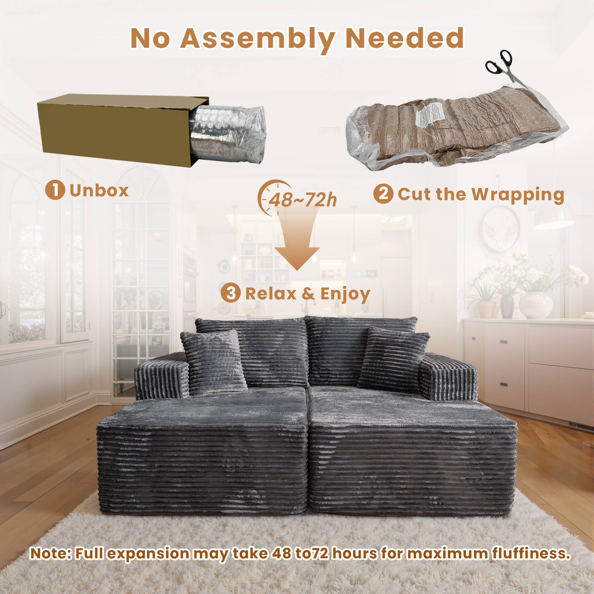 No Assembly Needed

1. Unbox  
2. Cut the Wrapping  
3. Relax & Enjoy  

Note: Full expansion may take 48 to 72 hours for maximum fluffiness.
