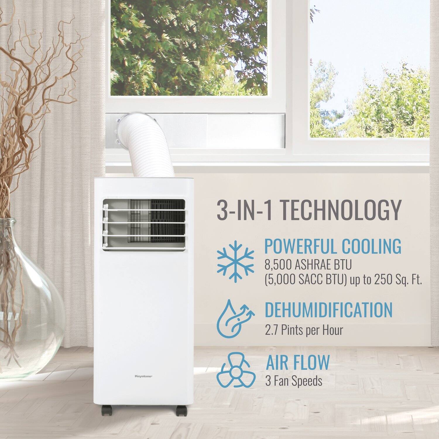 3-IN-1 TECHNOLOGY  
POWERFUL COOLING  
8,500 ASHRAE BTU (5,000 SACC BTU) up to 250 Sq. Ft.  
DEHUMIDIFICATION  
2.7 Pints per Hour  
AIR FLOW  
3 Fan Speeds