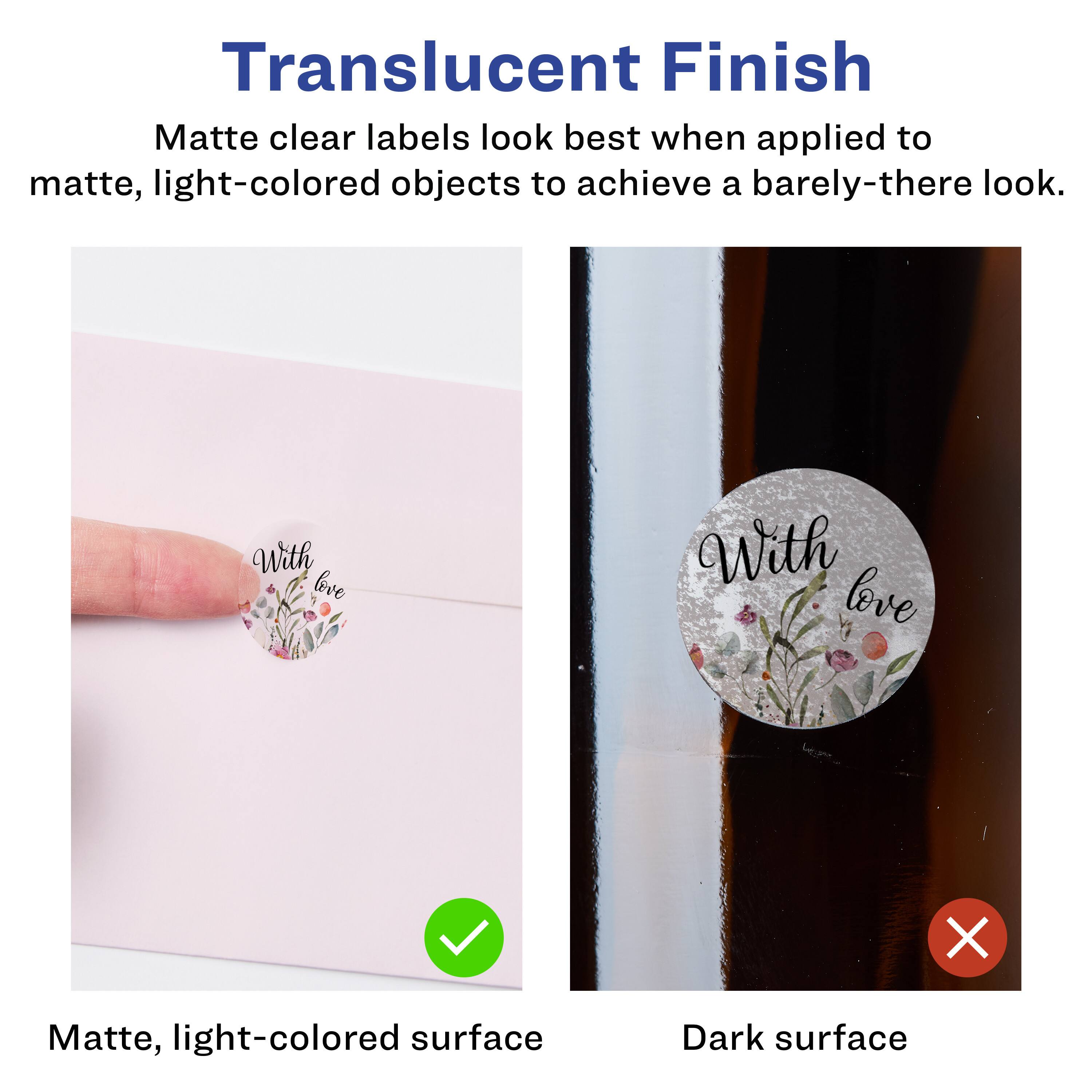 Translucent Finish  
Matte clear labels look best when applied to matte, light-colored objects to achieve a barely-there look.  

With love  
Matte, light-colored surface  
Dark surface