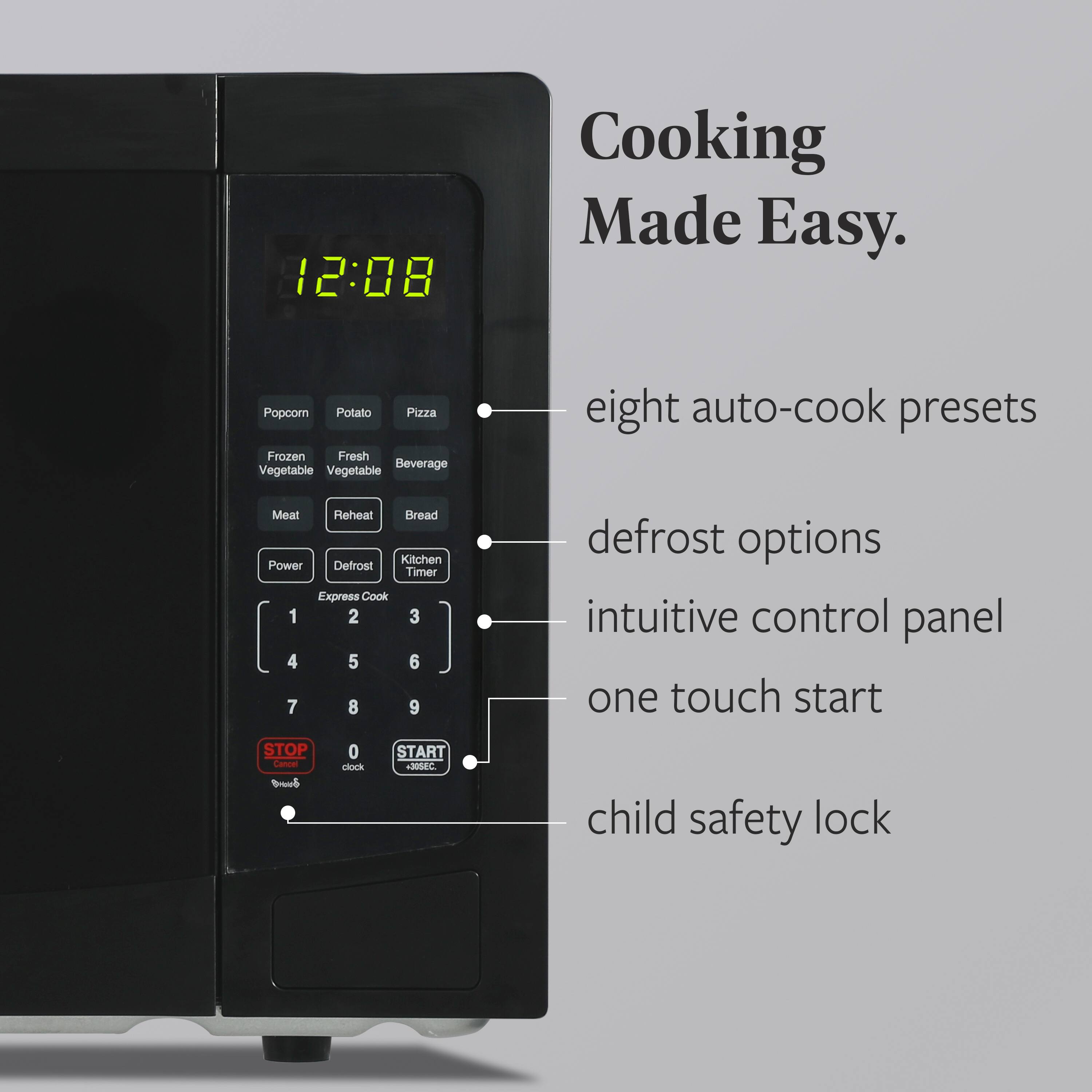 Cooking Made Easy.

- eight auto-cook presets
- defrost options
- intuitive control panel
- one touch start
- child safety lock

12:08

Popcorn Potato Pizza  
Frozen Fresh Beverage  
Vegetable Vegetable  
Meat Reheat Bread  

Power Defrost Kitchen Timer  
Express Cook  

1 2 3  
4 5 6  
7 8 9  

STOP Cancel  
0 clock  
START  

child safety lock