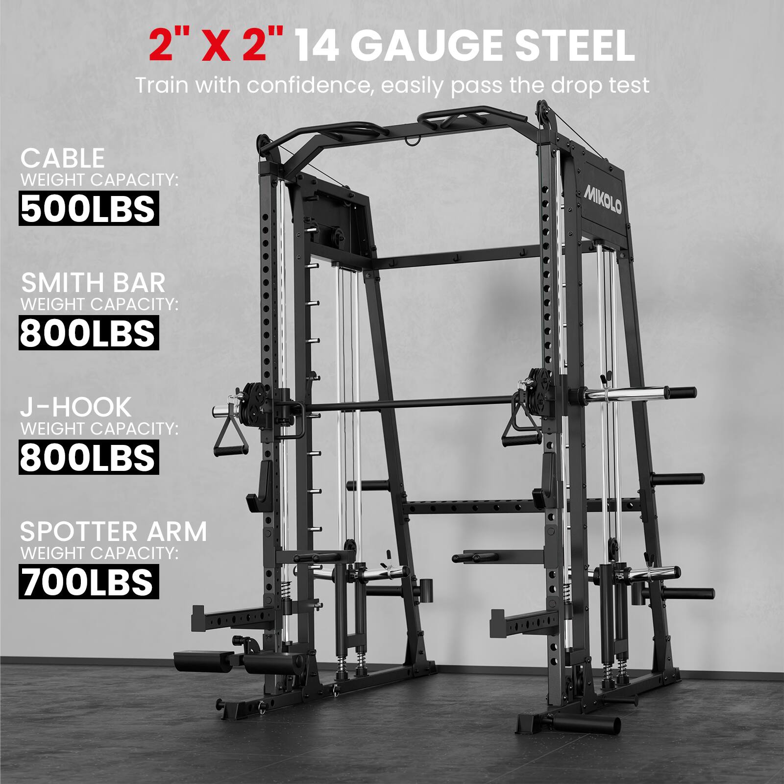 2" X 2" 14 GAUGE STEEL  
Train with confidence, easily pass the drop test  

CABLE WEIGHT CAPACITY: 500LBS  
SMITH BAR WEIGHT CAPACITY: 800LBS  
J-HOOK WEIGHT CAPACITY: 800LBS  
SPOTTER ARM WEIGHT CAPACITY: 700LBS
