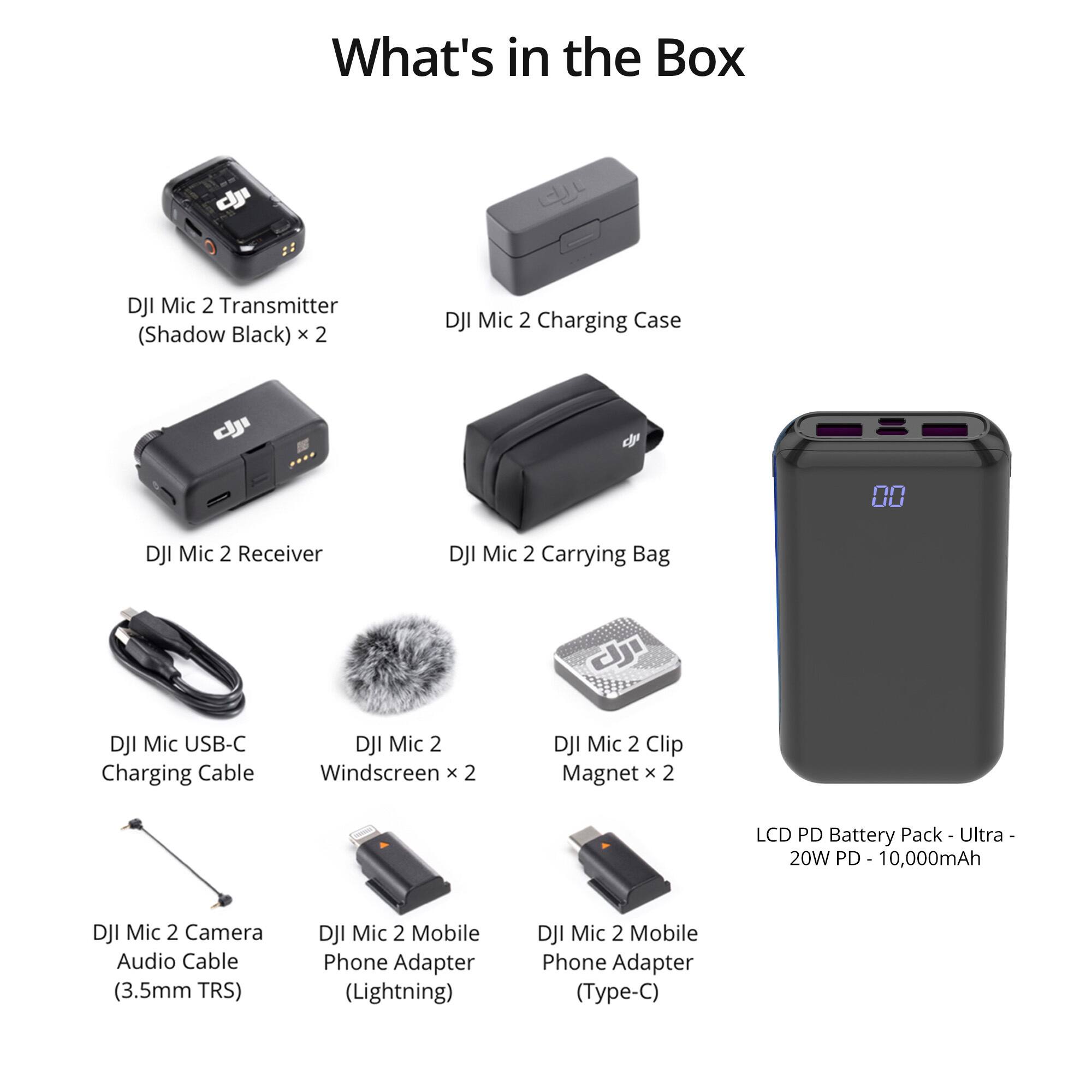 What's in the Box

- DJI Mic 2 Transmitter (Shadow Black) x 2
- DJI Mic 2 Charging Case
- DJI Mic 2 Receiver
- DJI Mic 2 Carrying Bag
- DJI Mic USB-C Charging Cable
- DJI Mic 2 Windscreen x 2
- DJI Mic 2 Clip Magnet x 2
- LCD PD Battery Pack - Ultra 20W PD - 10,000mAh
- DJI Mic 2 Camera Audio Cable (3.5mm TRS)
- DJI Mic 2 Mobile Phone Adapter (Lightning)
- DJI Mic 2 Mobile Phone Adapter (Type-C)