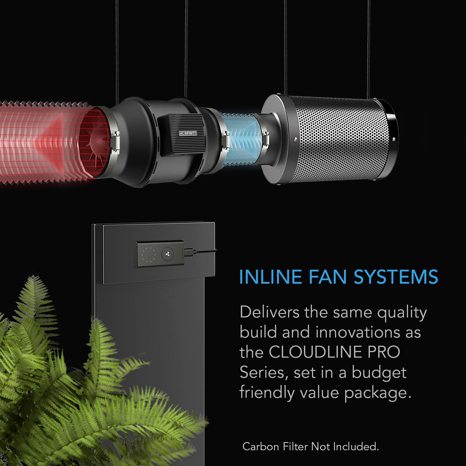 CARNITY  
INLINE FAN SYSTEMS  
Delivers the same quality build and innovations as the CLOUDLINE PRO Series, set in a budget friendly value package.  
Carbon Filter Not Included.