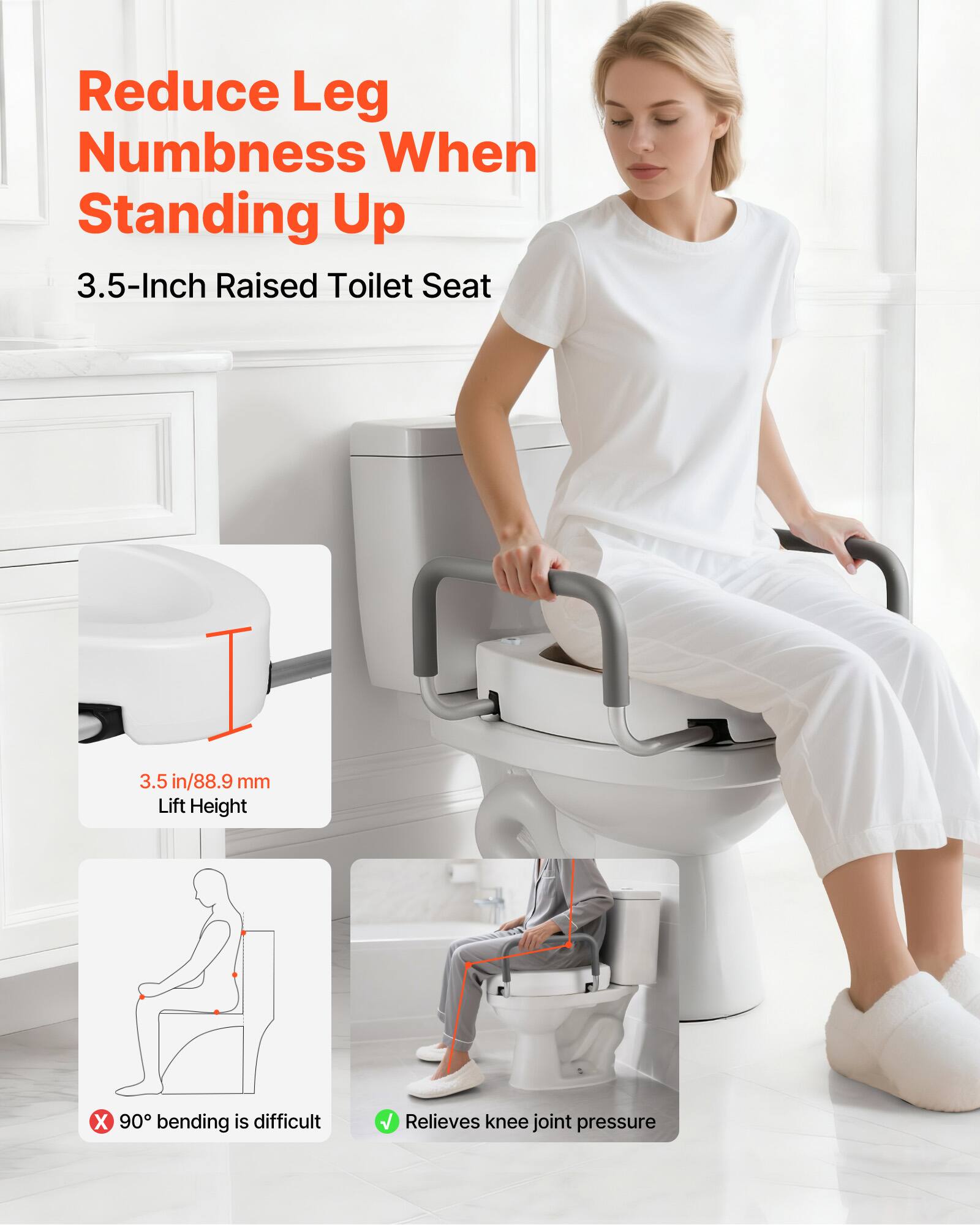 Reduce Leg Numbness When Standing Up

3.5-Inch Raised Toilet Seat

3.5 in/88.9 mm Lift Height

90° bending is difficult

Relieves knee joint pressure