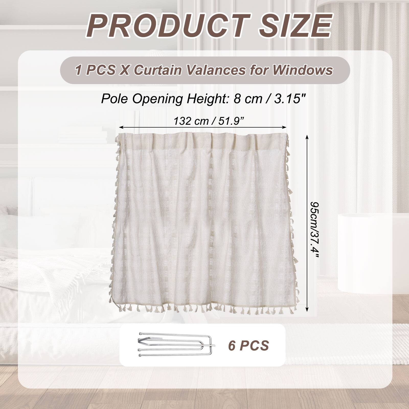 PRODUCT SIZE

1 PCS X Curtain Valances for Windows

Pole Opening Height: 8 cm / 3.15"

132 cm / 51.9" cm

95cm / 37.4" cm

6 PCS
