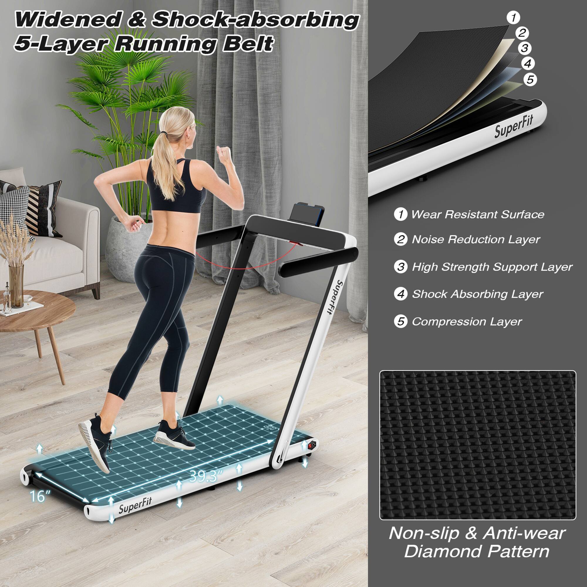 Widened & Shock-absorbing 5-Layer Running Belt

1. Wear Resistant Surface
2. Noise Reduction Layer
3. High Strength Support Layer
4. Shock Absorbing Layer
5. Compression Layer

Non-slip & Anti-wear Diamond Pattern

16" x 39.3"