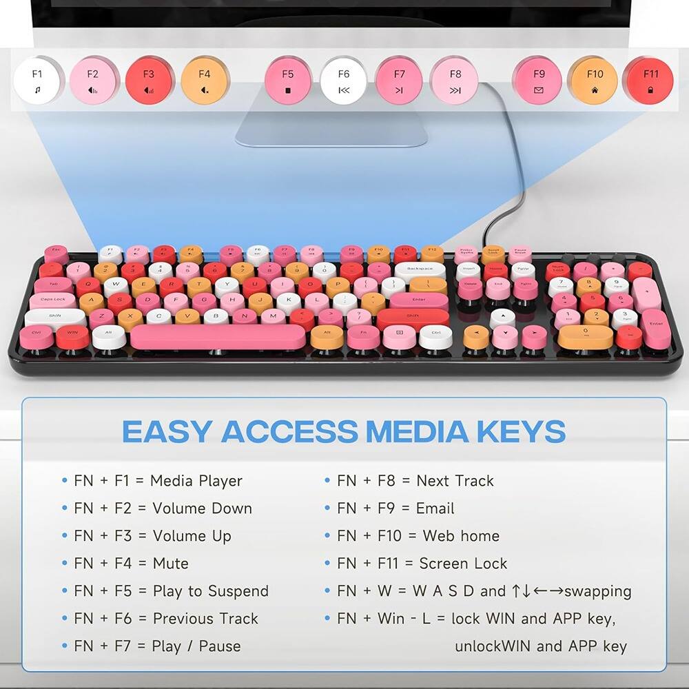EASY ACCESS MEDIA KEYS

- FN + F1 = Media Player
- FN + F2 = Volume Down
- FN + F3 = Volume Up
- FN + F4 = Mute
- FN + F5 = Play to Suspend
- FN + F6 = Previous Track
- FN + F7 = Play / Pause
- FN + F8 = Next Track
- FN + F9 = Email
- FN + F10 = Web home
- FN + F11 = Screen Lock
- FN + W = W A S D and ↑↓←→swapping
- FN + Win - L = lock WIN and APP key, unlockWIN and APP key