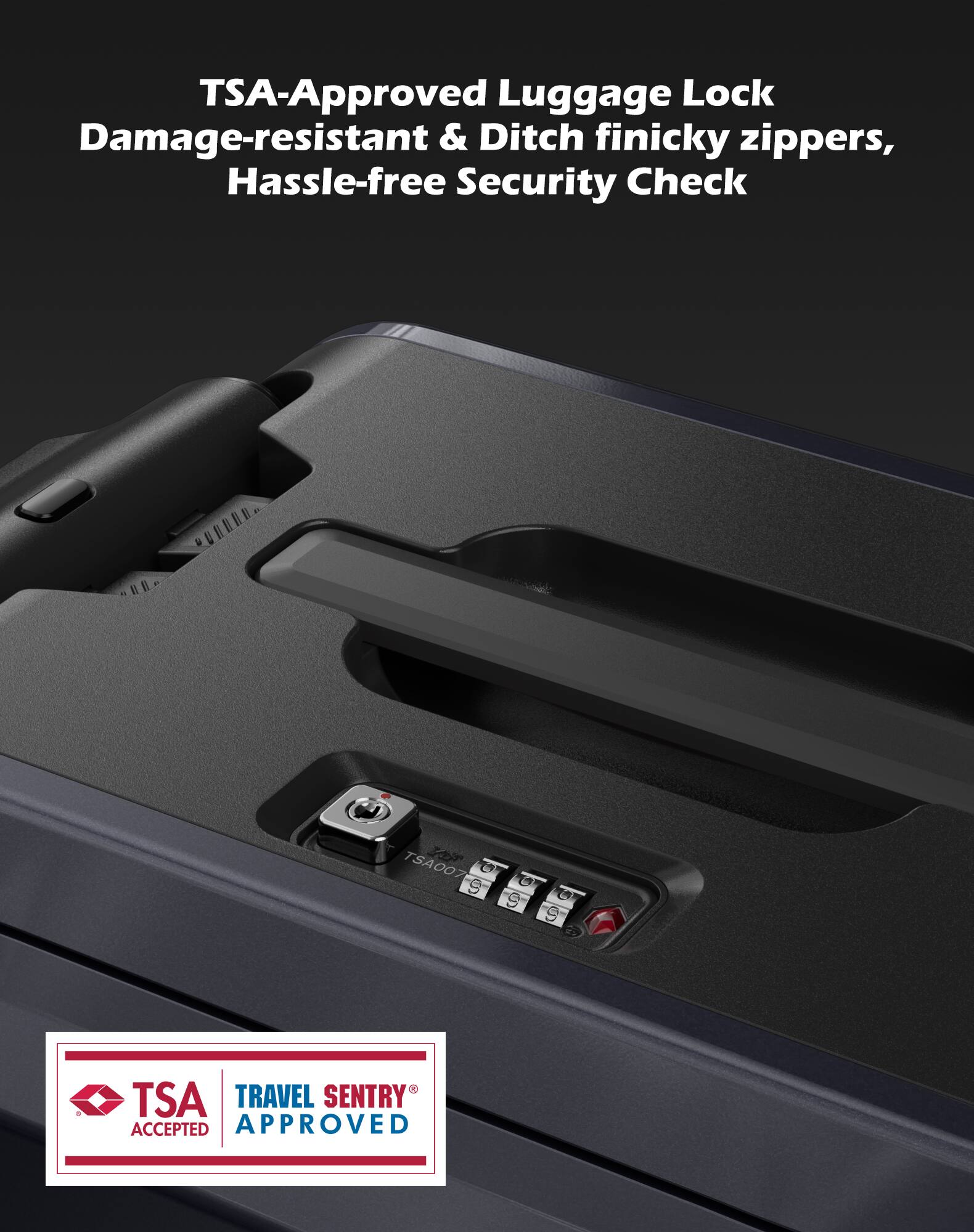 TSA-Approved Luggage Lock  
Damage-resistant & Ditch finicky zippers,  
Hassle-free Security Check  

TSA TRAVEL SENTRY ACCEPTED APPROVED