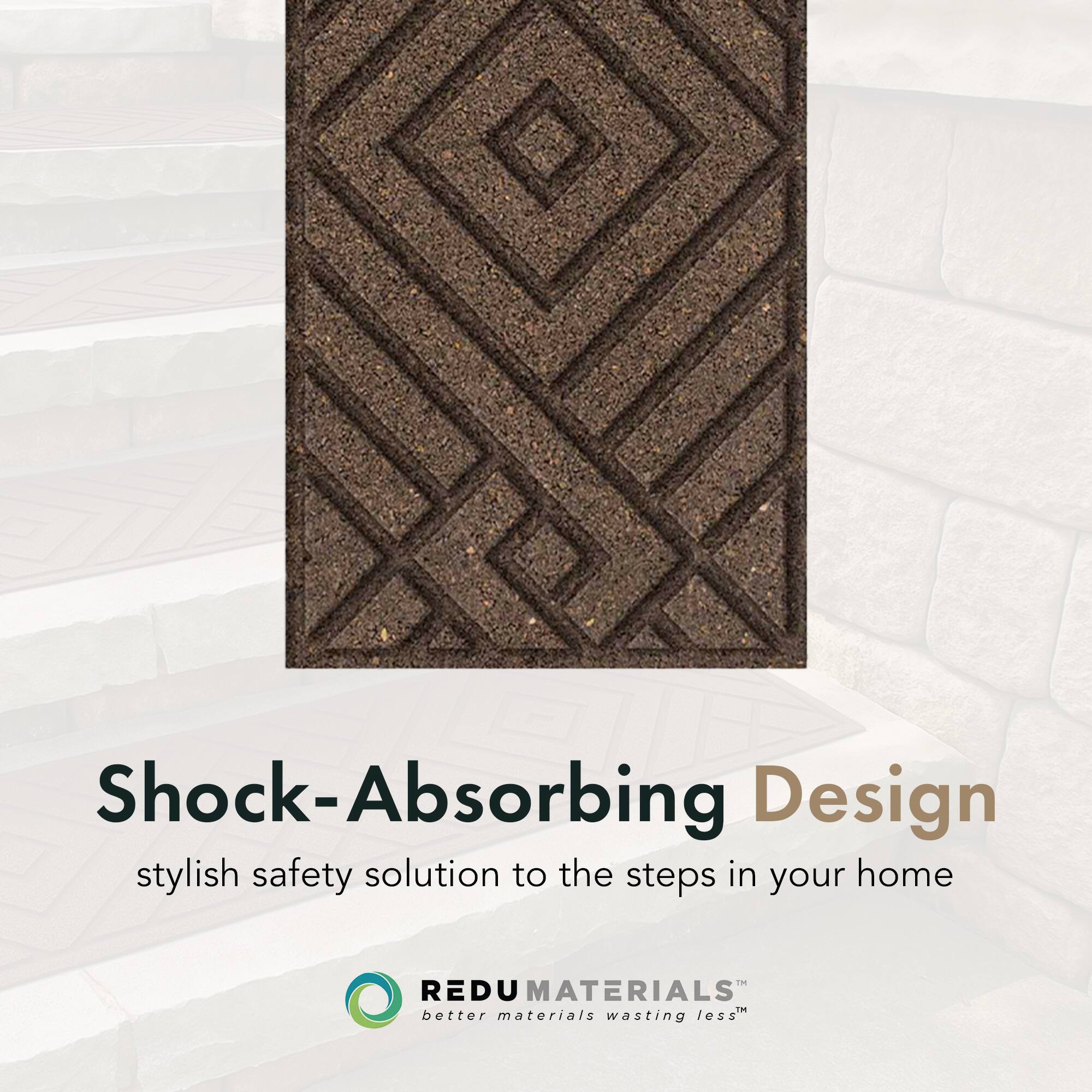 Shock-Absorbing Design  
stylish safety solution to the steps in your home  

REDU MATERIALS™  
better materials wasting less™