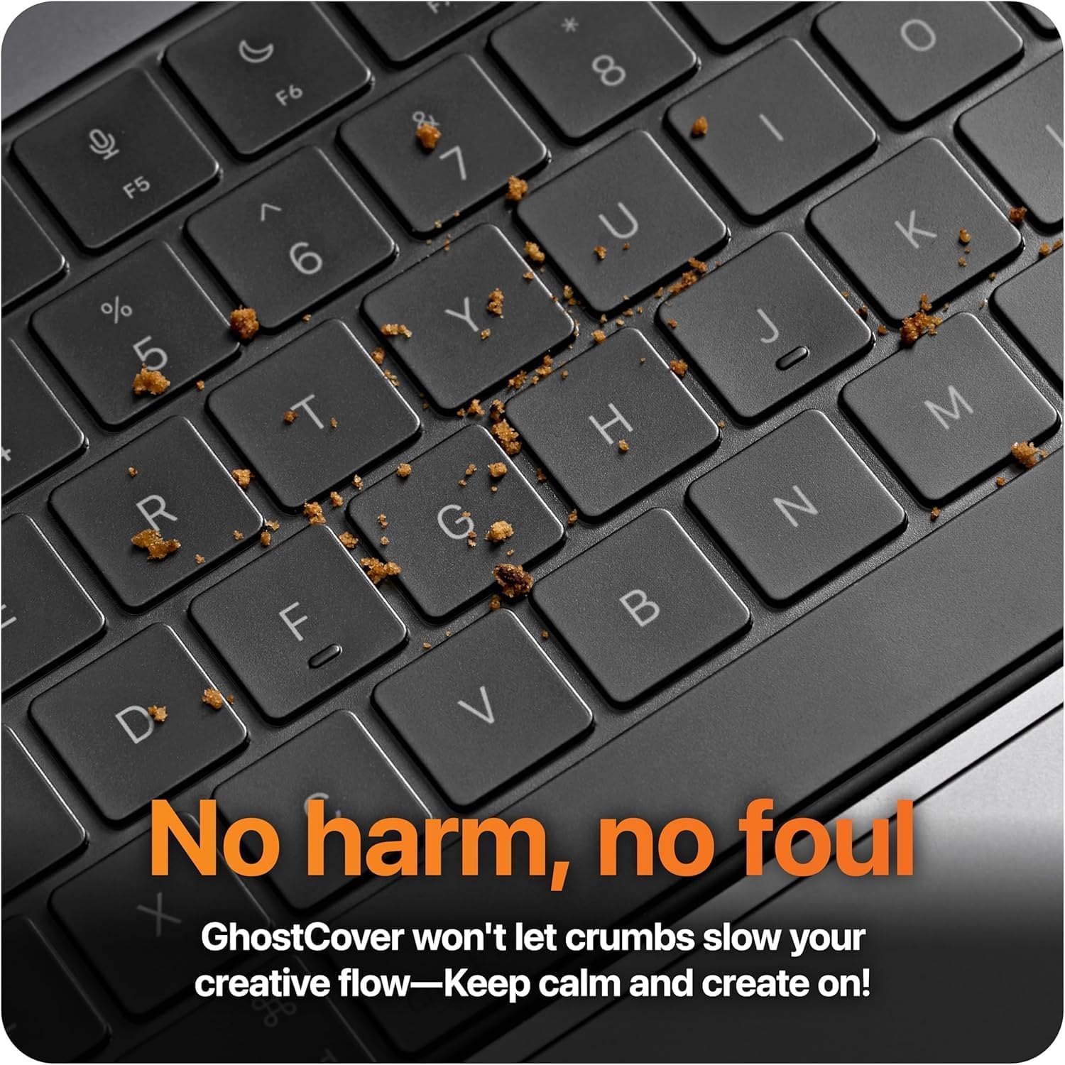 No harm, no foul  
GhostCover won't let crumbs slow your creative flow—Keep calm and create on!
