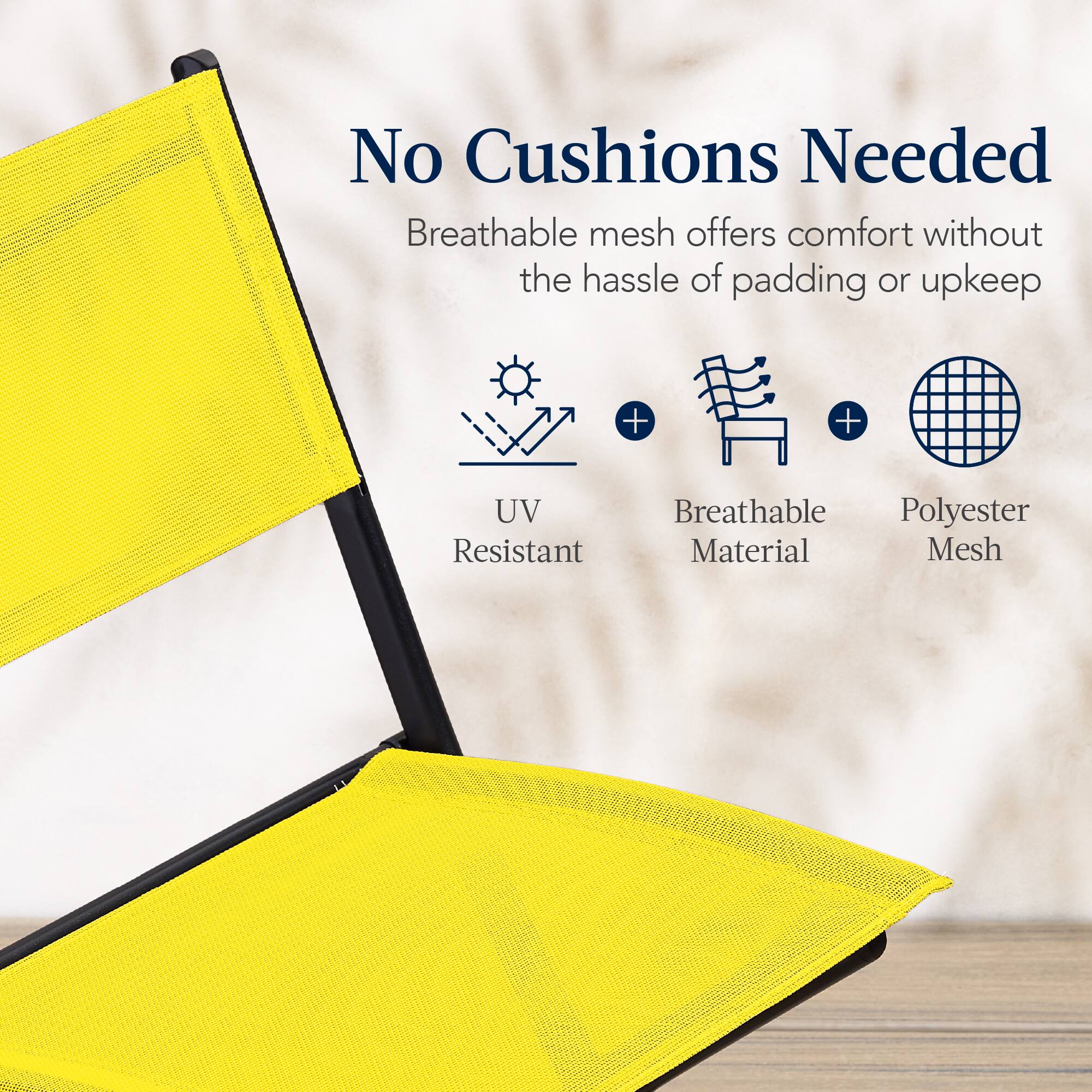 No Cushions Needed

Breathable mesh offers comfort without the hassle of padding or upkeep

UV Resistant  
Breathable Material  
Polyester Mesh
