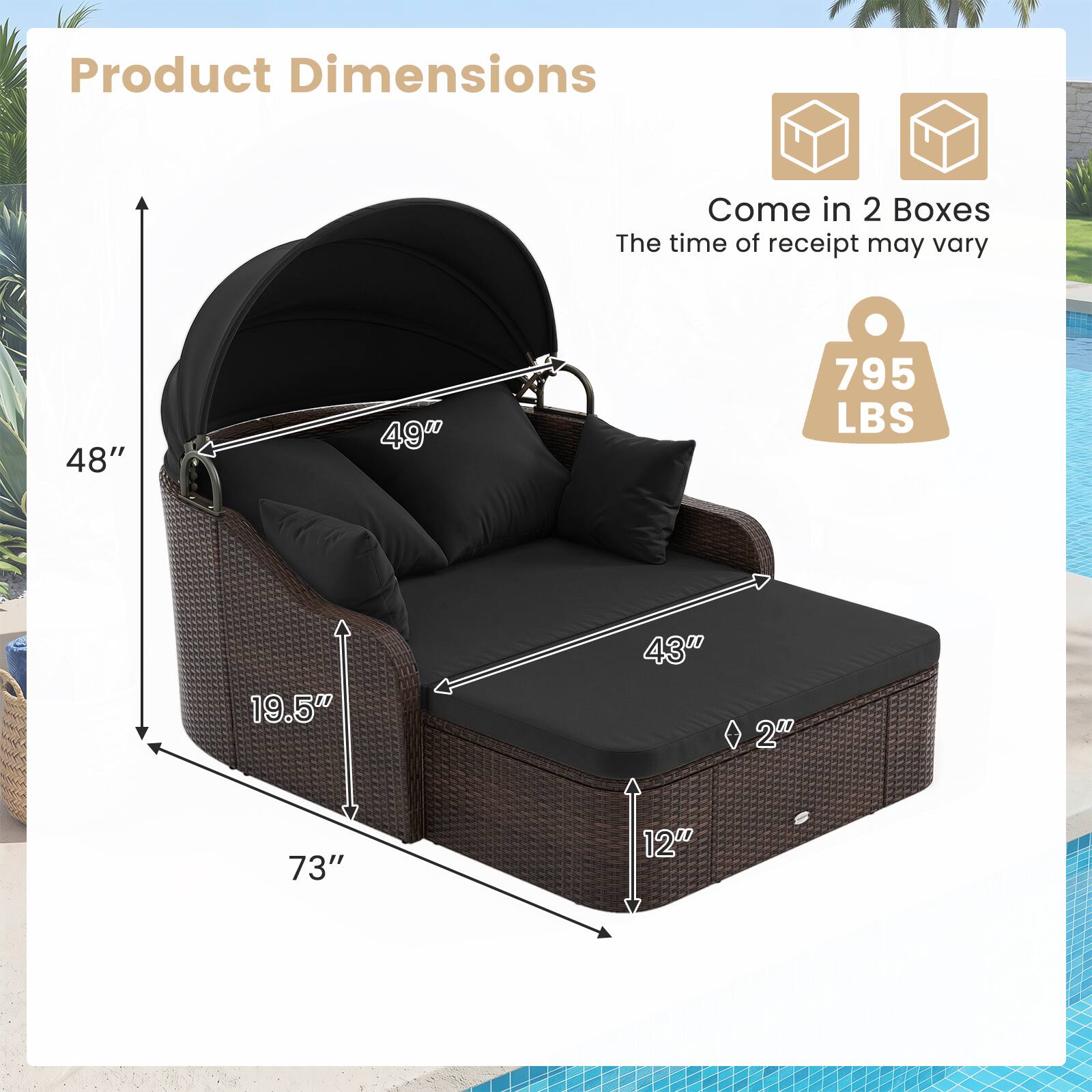 Product Dimensions:  
- Height: 48"  
- Width: 73"  
- Depth: 49"  
- Seat Width: 43"  
- Seat Depth: 19.5"  
- Seat Height: 12"  

Weight Capacity: 795 LBS  

Packaging:  
- Comes in 2 Boxes  
- The time of receipt may vary