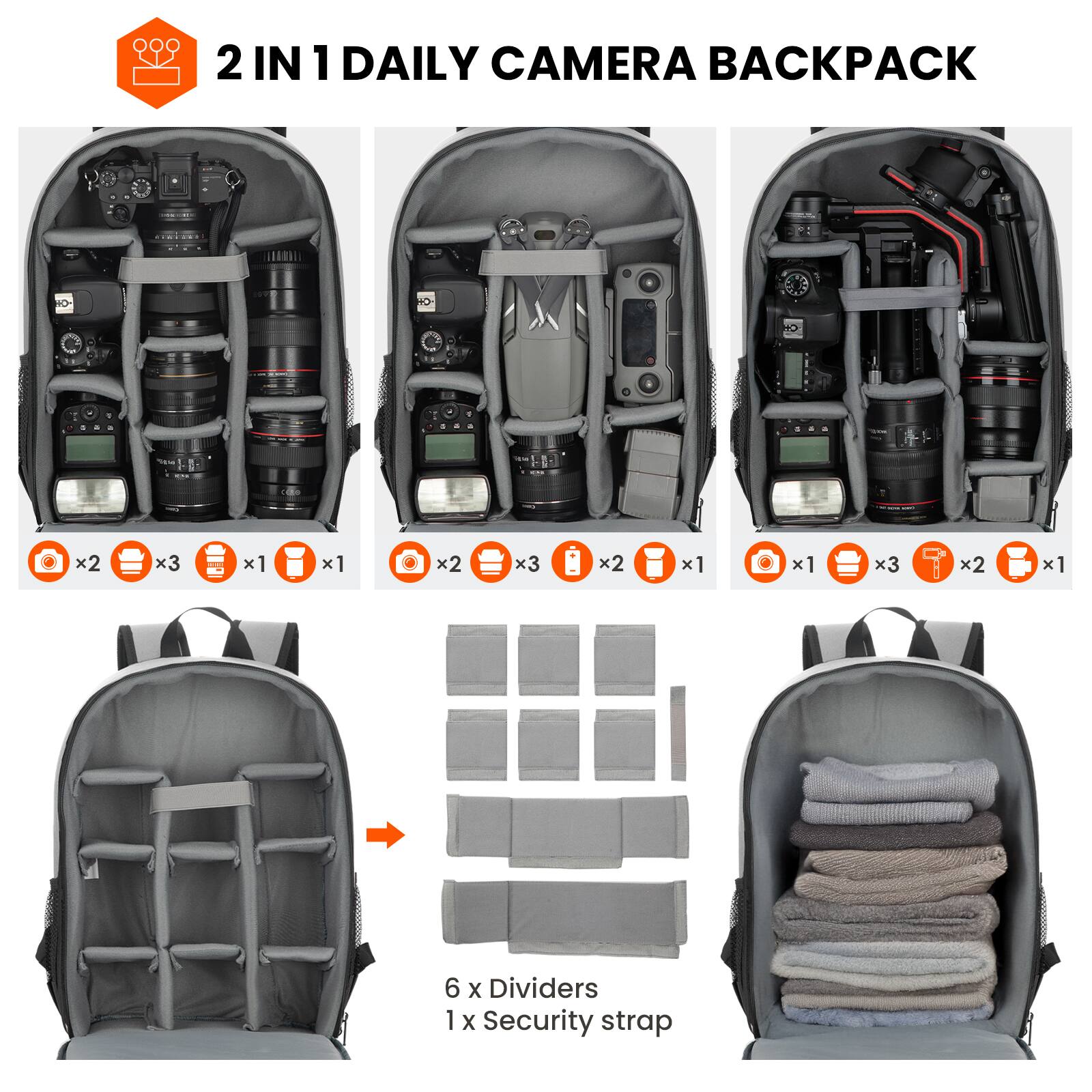 2 IN 1 DAILY CAMERA BACKPACK

- 2 x Camera
- 3 x Lens
- 1 x Flash
- 1 x Battery
- 2 x Lens
- 3 x Lens
- 2 x Battery
- 1 x Camera
- 3 x Lens
- 2 x Lens
- 1 x Battery

6 x Dividers
1 x Security strap