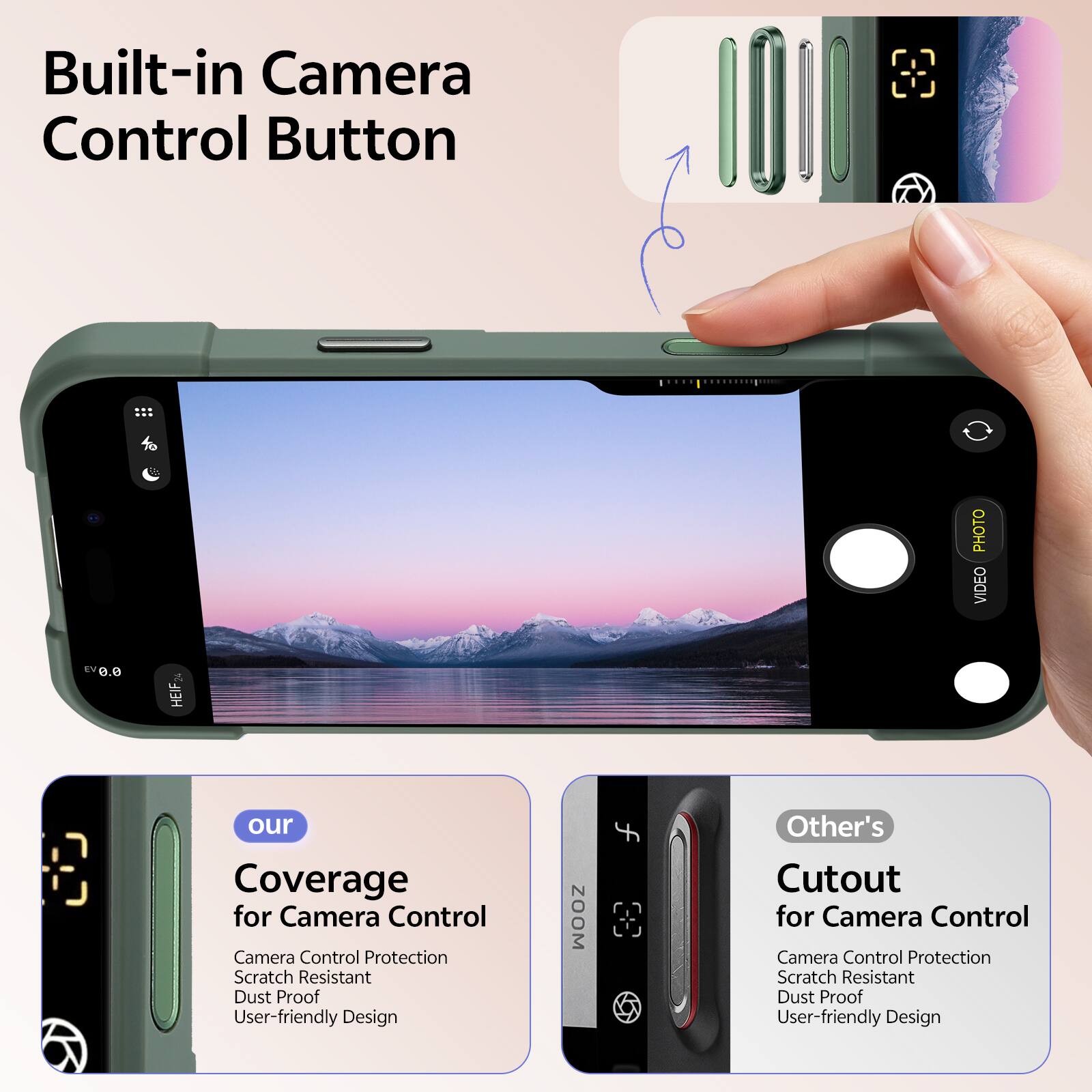 Built-in Camera Control Button

PHOTO VIDEO

e.0 HEIF

our Coverage for Camera Control
Camera Control Protection
Scratch Resistant
Dust Proof
User-friendly Design

Other's Cutout for Camera Control
Camera Control Protection
Scratch Resistant
Dust Proof
User-friendly Design