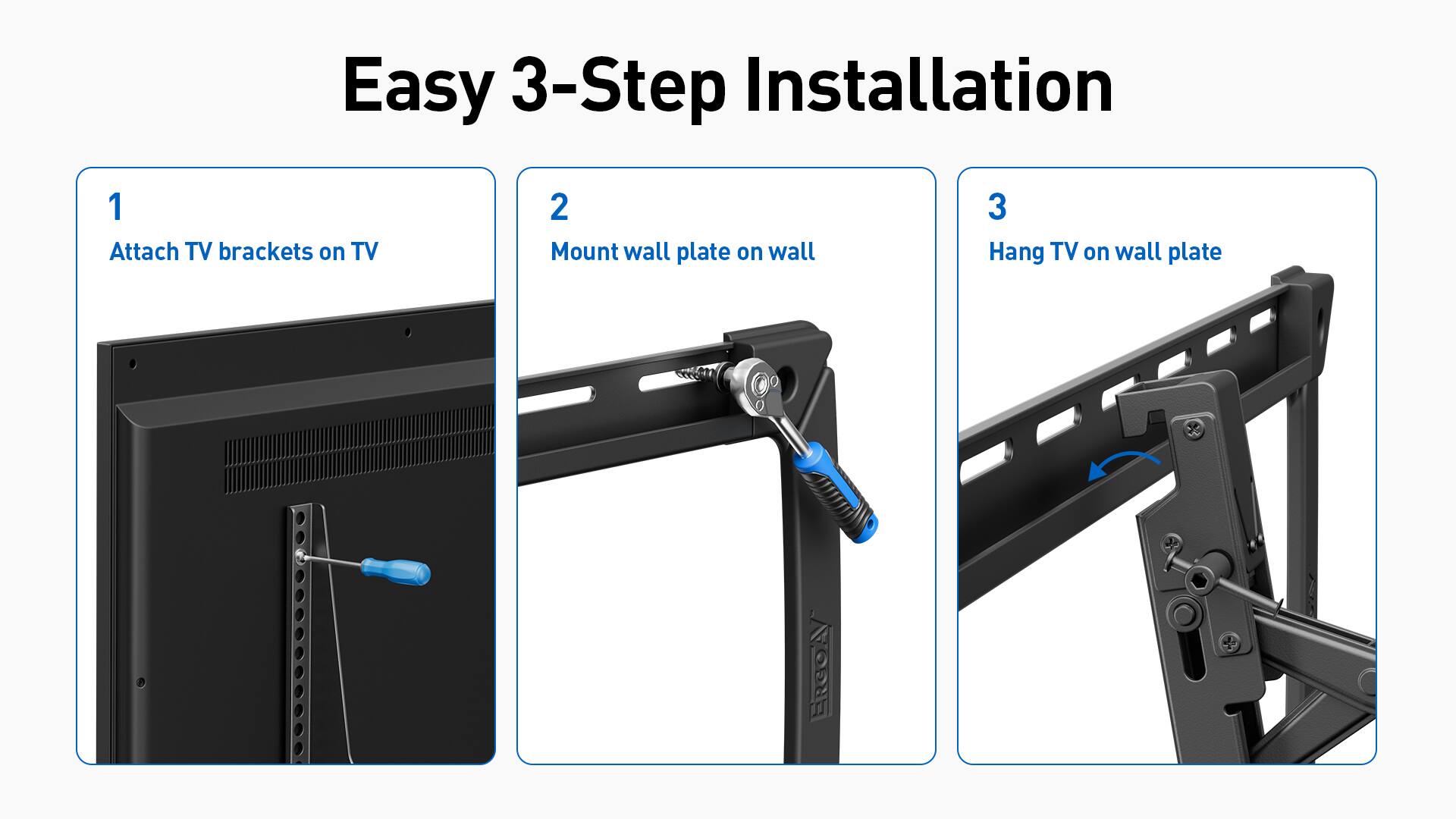 Easy 3-Step Installation

1. Attach TV brackets on TV
2. Mount wall plate on wall
3. Hang TV on wall plate