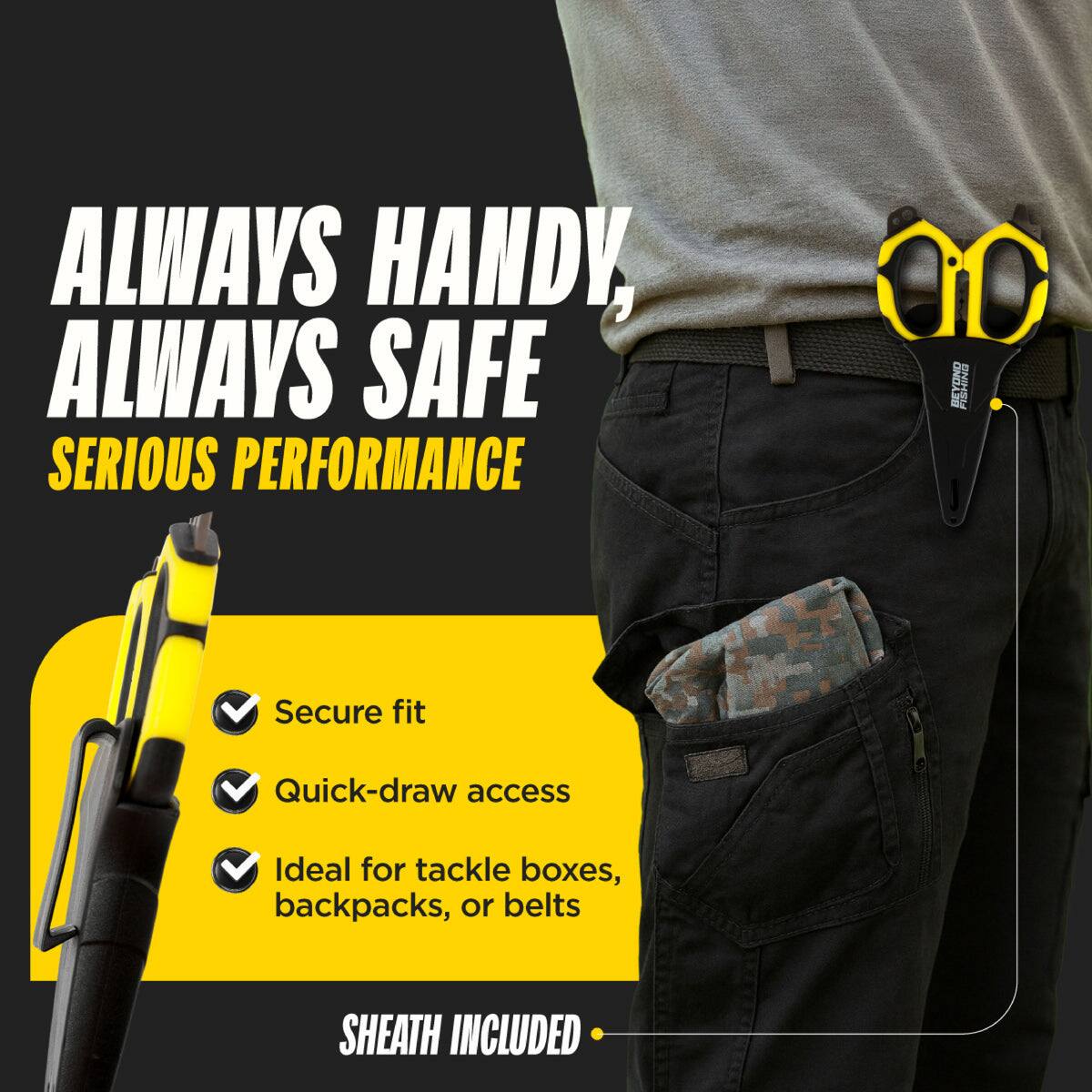 ALWAYS HANDY, ALWAYS SAFE  
SERIOUS PERFORMANCE  

- Secure fit  
- Quick-draw access  
- Ideal for tackle boxes, backpacks, or belts  

SHEATH INCLUDED