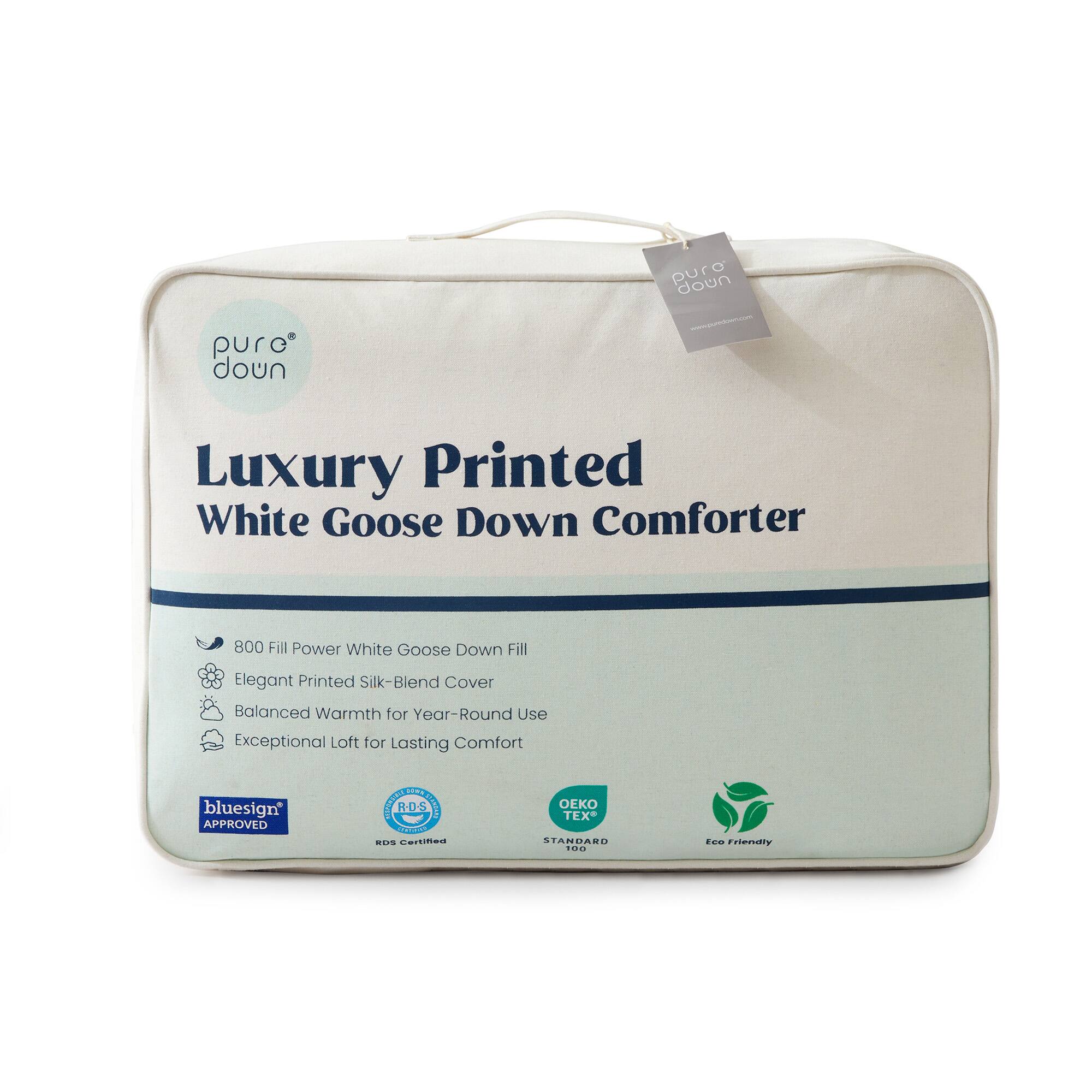 pure down  
www.pureddews.com  
Luxury Printed White Goose Down Comforter  
800 Fill Power White Goose Down Fill  
Elegant Printed Silk-Blend Cover  
Balanced Warmth for Year-Round Use  
Exceptional Loft for Lasting Comfort  
bluesign APPROVED  
R.D.S STANDARD CONSMICO RDS Certified  
TEX STANDARD 100  
Eco Friendly