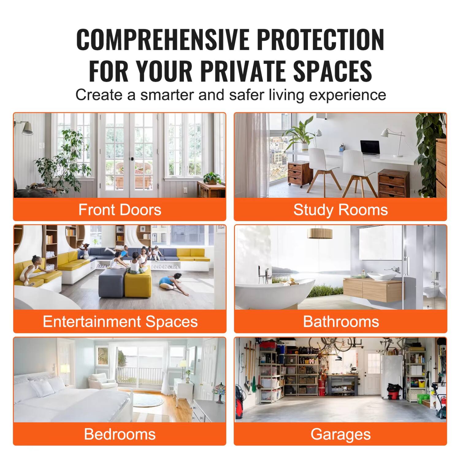 COMPREHENSIVE PROTECTION FOR YOUR PRIVATE SPACES  
Create a smarter and safer living experience  

Front Doors  
Study Rooms  
Entertainment Spaces  
Bathrooms  
Bedrooms  
Garages