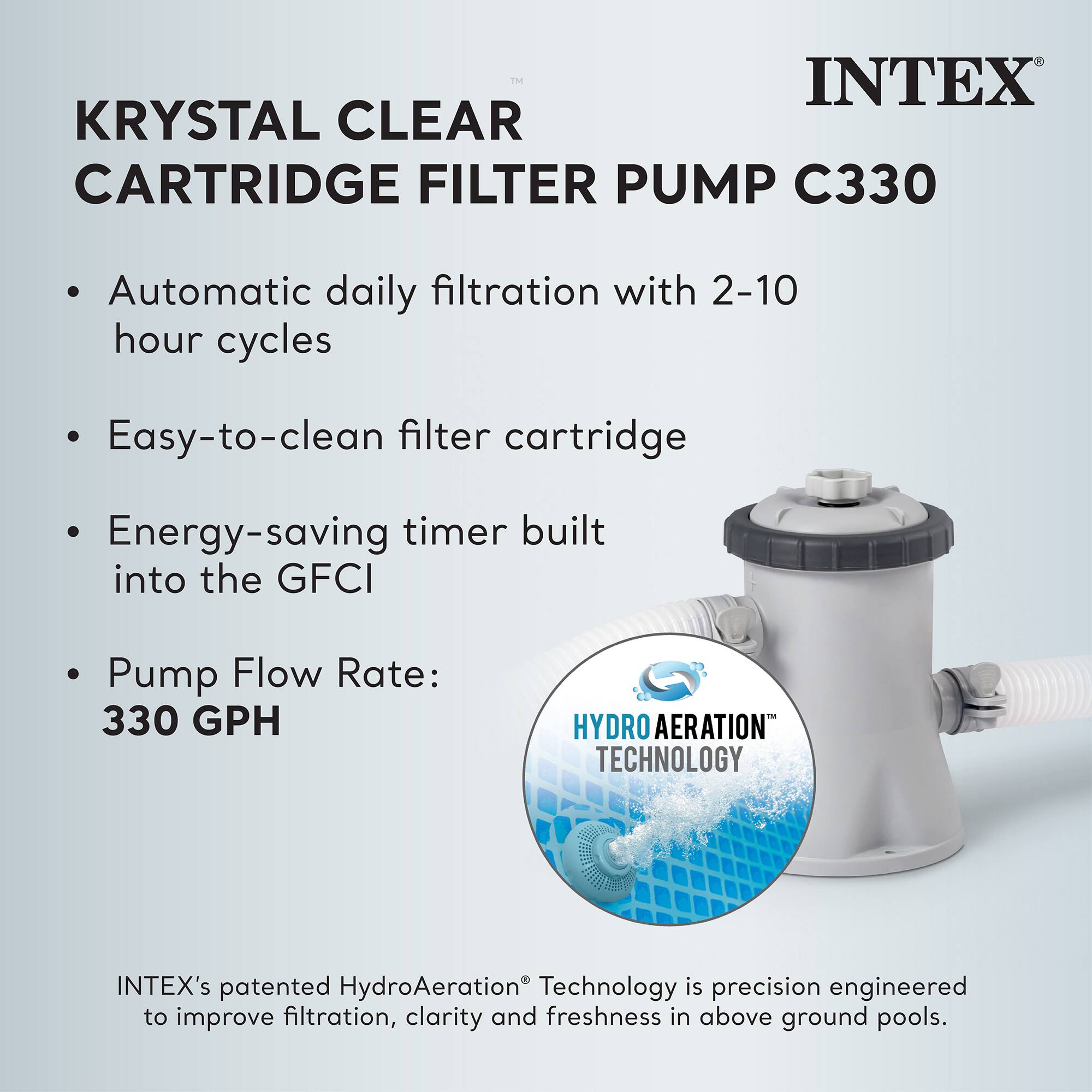 **INTEX KRYSTAL CLEAR CARTRIDGE FILTER PUMP C330**

- Automatic daily filtration with 2-10 hour cycles
- Easy-to-clean filter cartridge
- Energy-saving timer built into the GFCI
- Pump Flow Rate: 330 GPH

**HYDRO AERATION TECHNOLOGY**

INTEX's patented HydroAeration™ Technology is precision engineered to improve filtration, clarity, and freshness in above ground pools.