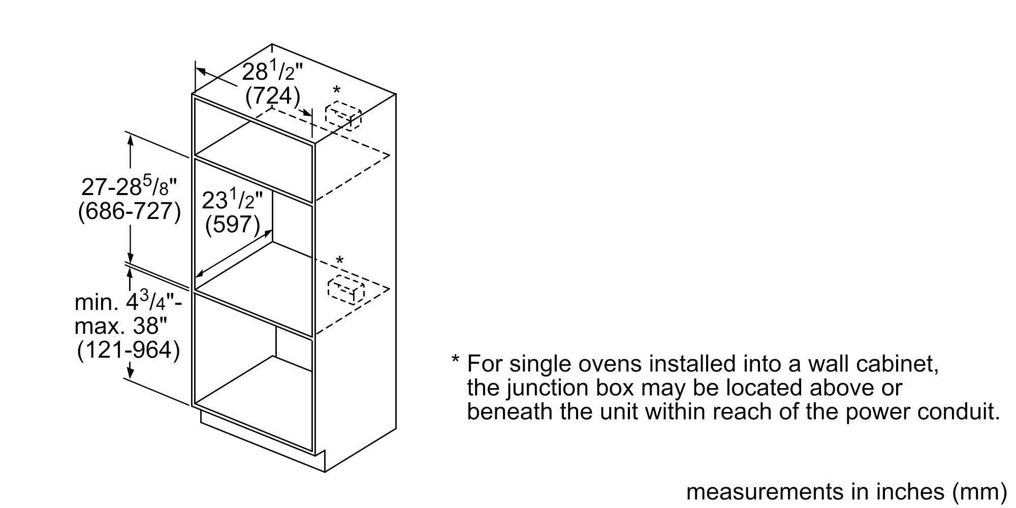 28 1/2" (724)  
27-28 5/8" (686-727)  
23 1/2" (597)  
min. 4 3/4" - max. 38" (121-964)  

*For single ovens installed into a wall cabinet, the junction box may be located above or beneath the unit within reach of the power conduit.  

measurements in inches (mm)