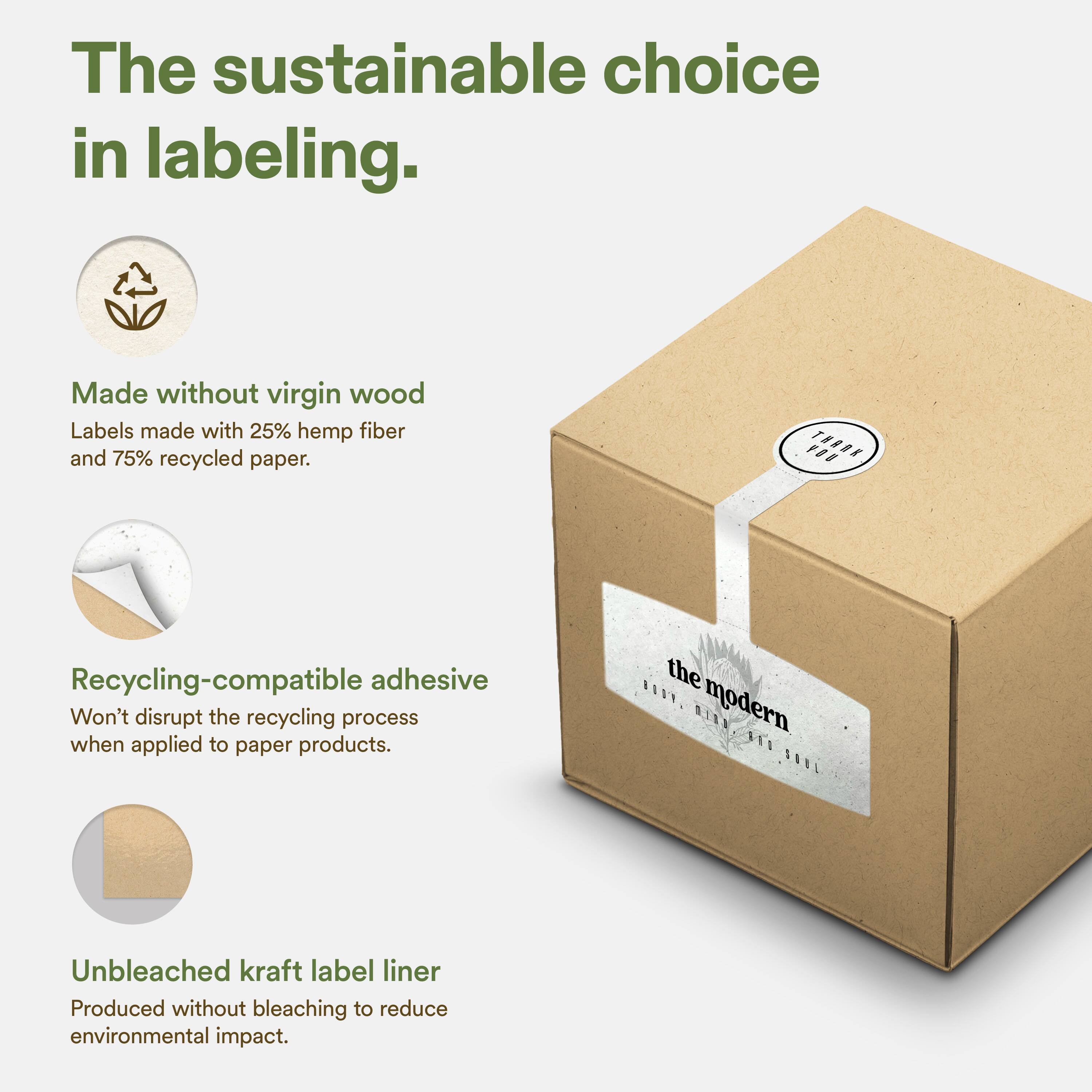 The sustainable choice in labeling.

Made without virgin wood
Labels made with 25% hemp fiber and 75% recycled paper.

Recycling-compatible adhesive
Won't disrupt the recycling process when applied to paper products.

Unbleached kraft label liner
Produced without bleaching to reduce environmental impact.