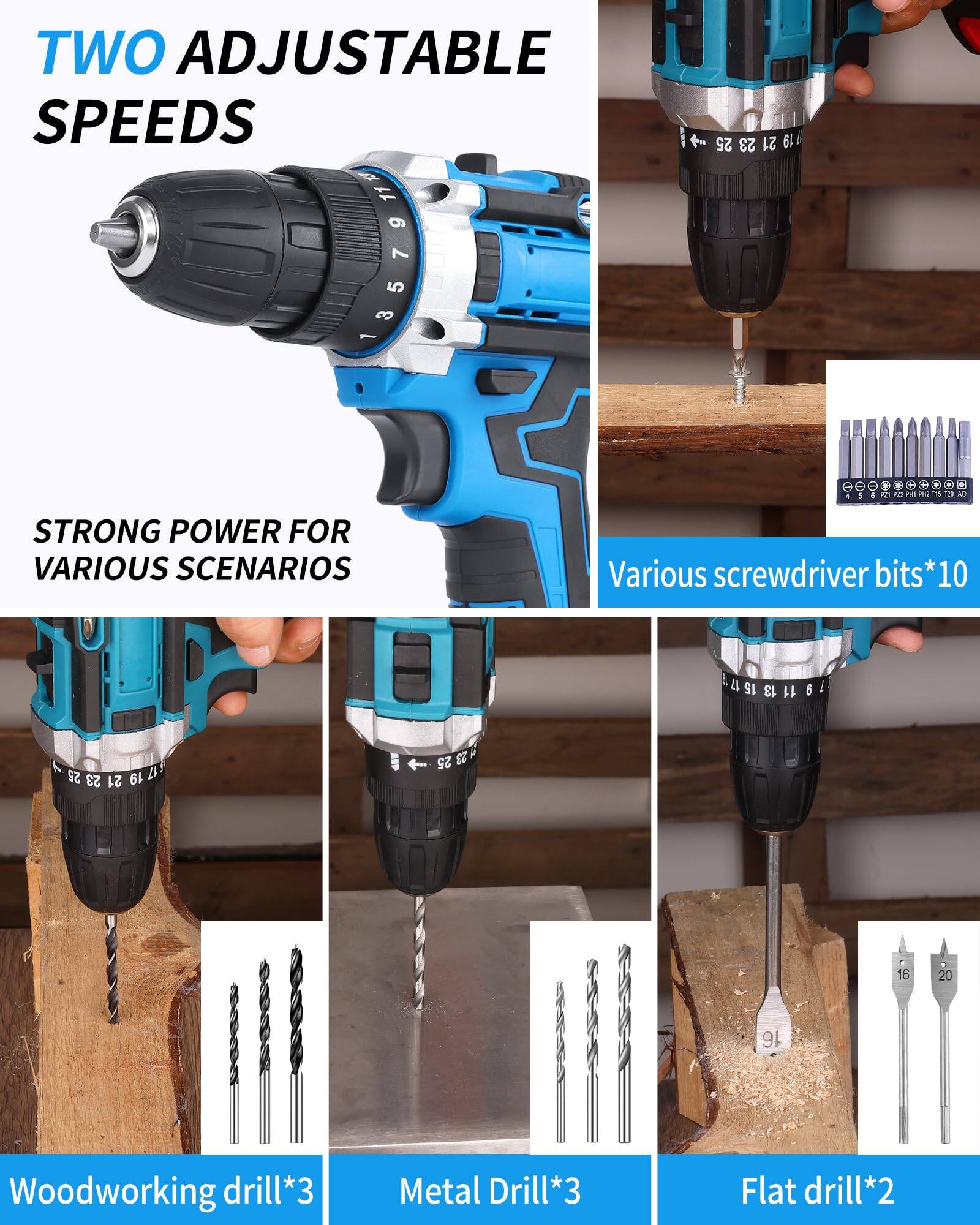 TWO ADJUSTABLE SPEEDS

STRONG POWER FOR VARIOUS SCENARIOS

Various screwdriver bits*10

Woodworking drill*3

Metal Drill*3

Flat drill*2