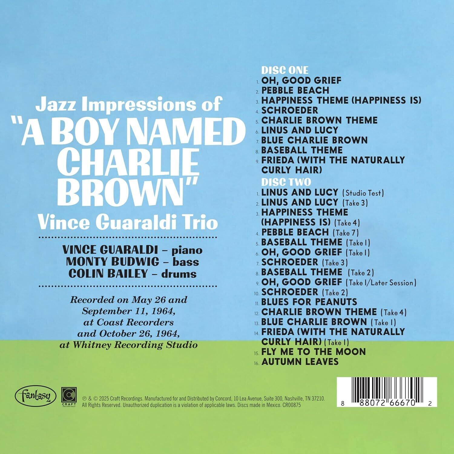 **Jazz Impressions of "A Boy Named Charlie Brown"**  
Vince Guaraldi Trio  

**Vince Guaraldi** – piano  
**Monty Budwig** – bass  
**Colin Bailey** – drums  

Recorded on May 26 and September 11, 1964, at Coast Recorders and October 26, 1964, at Whitney Recording Studio  

**Disc One**  
1. Oh, Good Grief  
2. Pebble Beach  
3. Happiness Theme (Happiness Is)  
4. Schroeder  
5. Charlie Brown Theme  
6. Linus and Lucy  
7. Blue Charlie Brown  
8. Baseball Theme  
9. Frieda (With the Naturally Curly Hair)  

**Disc Two**  
1. Linus and Lucy (Studio Test)  
2. Linus and Lucy (Take 3)  
3. Happiness Theme (Happiness Is) (Take 4)  
4. Pebble Beach (Take 7)  
5. Baseball Theme (Take 1)  
6. Oh, Good Grief (Take 1)  
7. Schroeder (Take 3)  
8. Baseball Theme (Take 2)  
9
