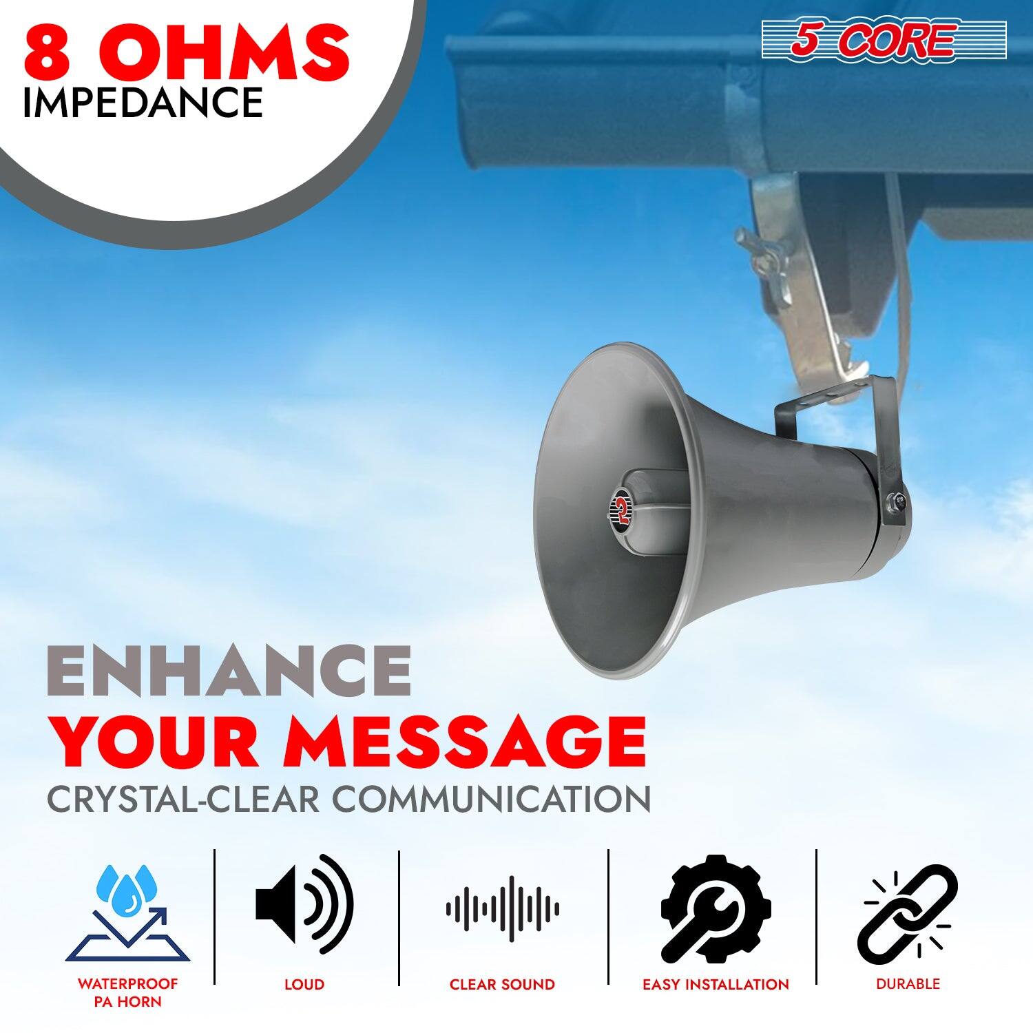 8 OHMS IMPEDANCE  
5 CORE  
ENHANCE YOUR MESSAGE  
CRYSTAL-CLEAR COMMUNICATION  
WATERPROOF PA HORN  
LOUD  
CLEAR SOUND  
EASY INSTALLATION  
DURABLE