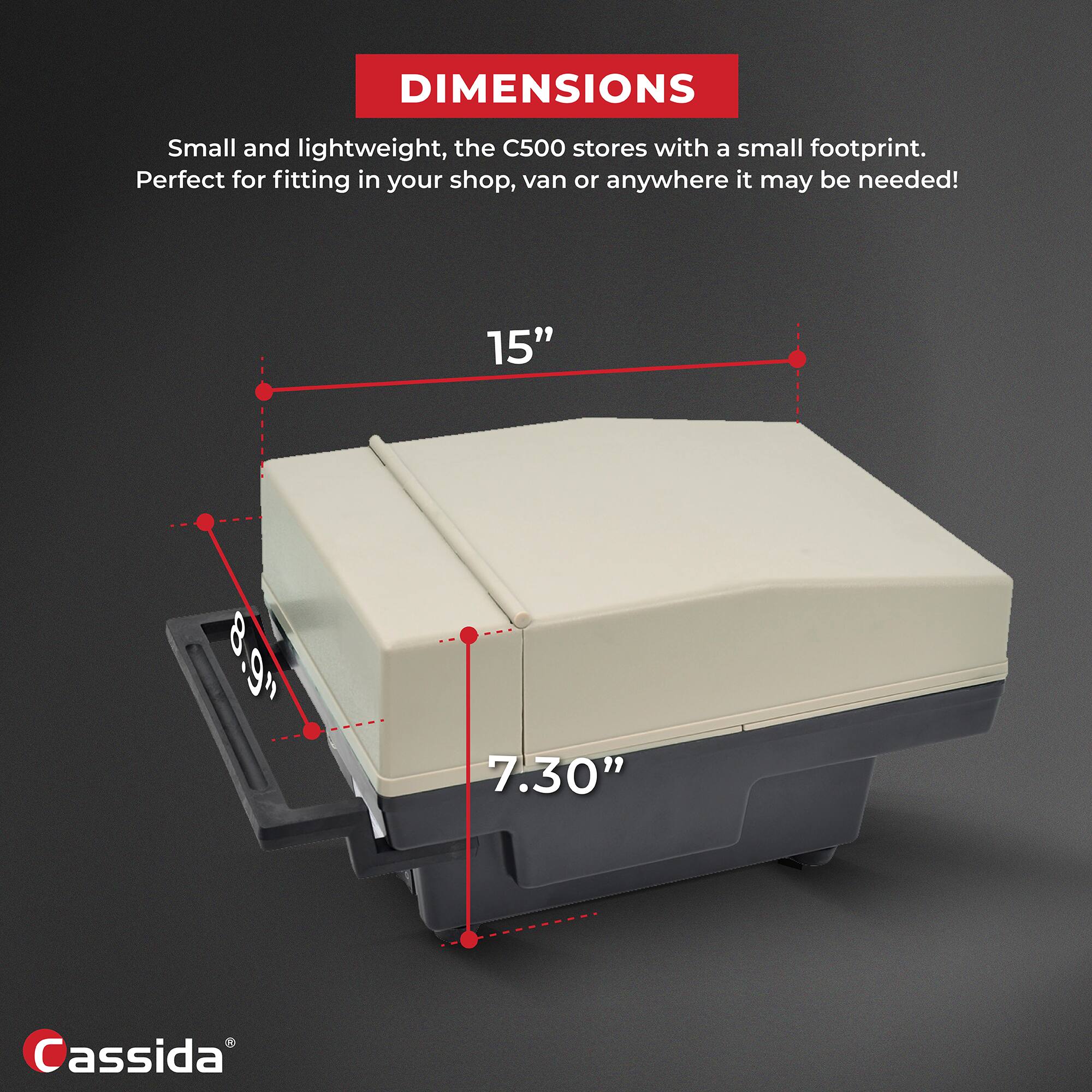 DIMENSIONS

Small and lightweight, the C500 stores with a small footprint. Perfect for fitting in your shop, van or anywhere it may be needed!

15"  
8.9"  
7.30"  

Cassida