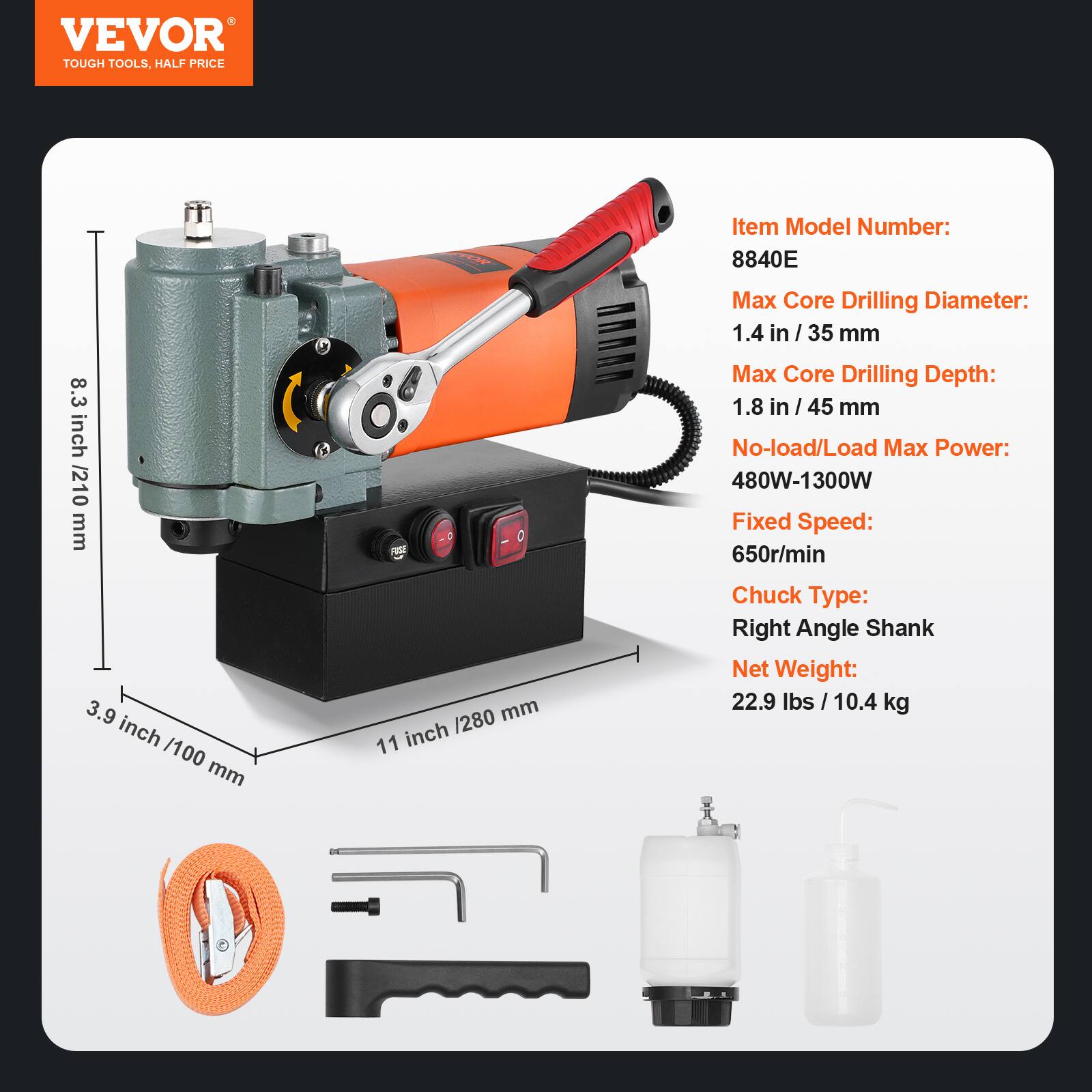 VEVOR TOUGH TOOLS, HALF PRICE

Item Model Number: 8840E

8.3 inch / 210 mm  
3.9 inch / 100 mm  
11 inch / 280 mm

Max Core Drilling Diameter: 1.4 in / 35 mm  
Max Core Drilling Depth: 1.8 in / 45 mm  
No-load/Load Max Power: 480W-1300W  
Fixed Speed: 650r/min  
Chuck Type: Right Angle Shank  
Net Weight: 22.9 lbs / 10.4 kg