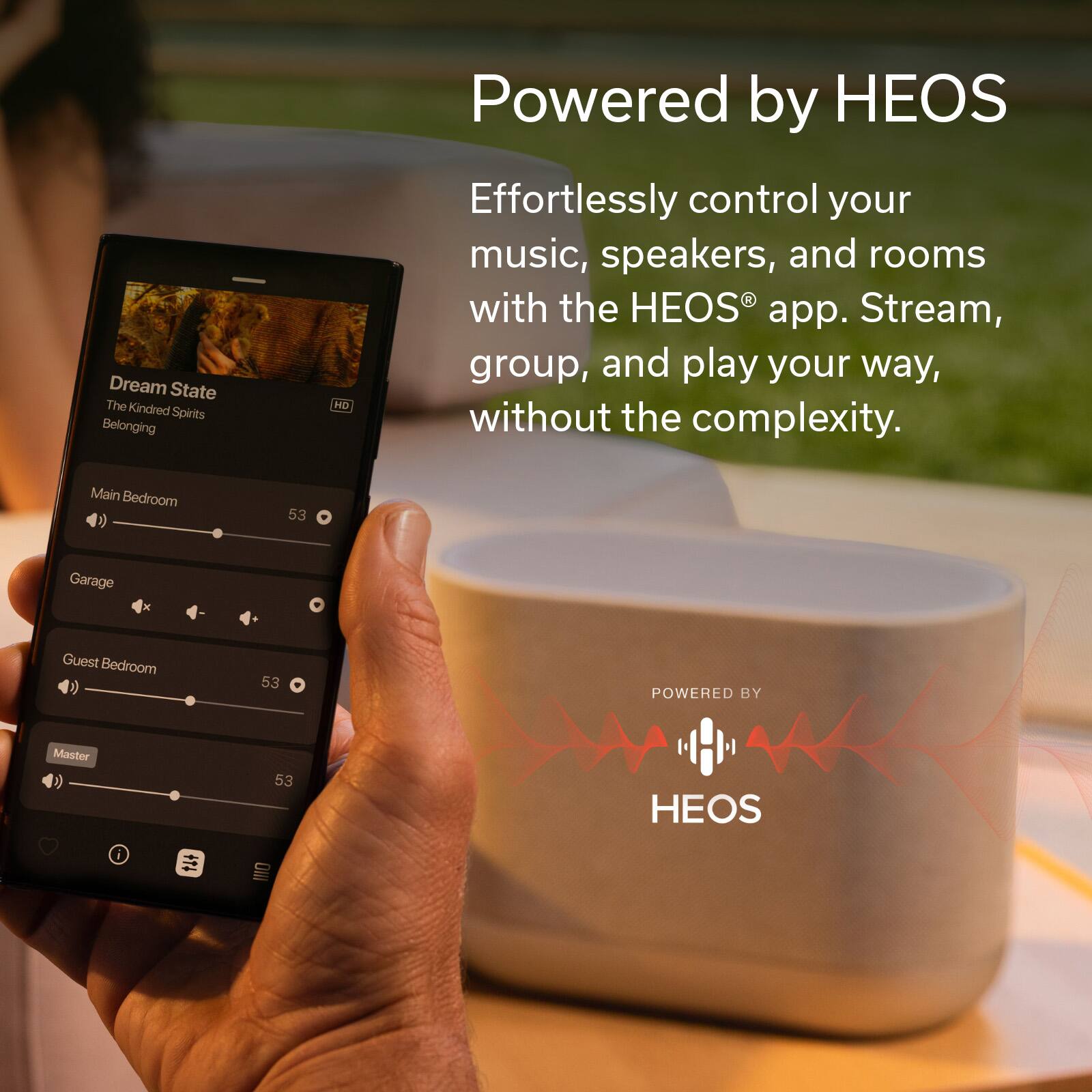 Dream State  
The Kindred Spirits Belonging HD  

Powered by HEOS  

Effortlessly control your music, speakers, and rooms with the HEOS app. Stream, group, and play your way, without the complexity.  

Main Bedroom 53  
Garage 53  
Guest Bedroom 53  
Master 53  

POWERED BY HEOS