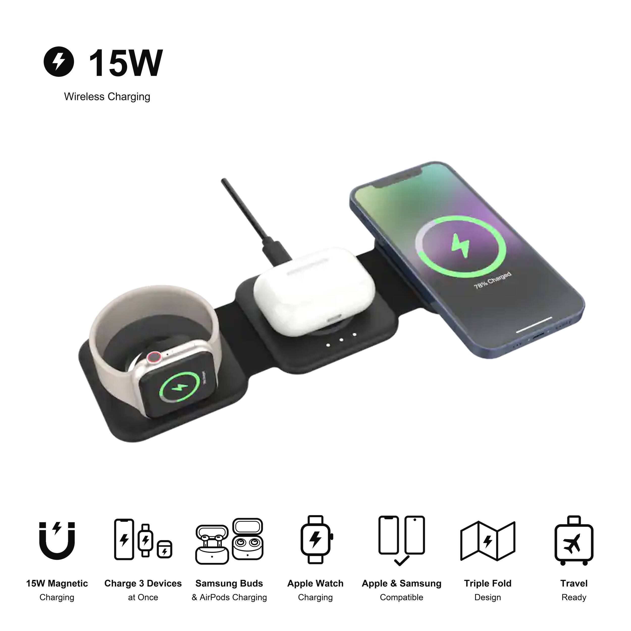 4 15W Wireless Charging  
78% Charged  
15W Magnetic Charge 3 Devices Samsung Buds Charging at Once & AirPods Charging  
Apple Watch Charging  
Apple & Samsung Compatible  
Triple Fold Design  
Travel Ready