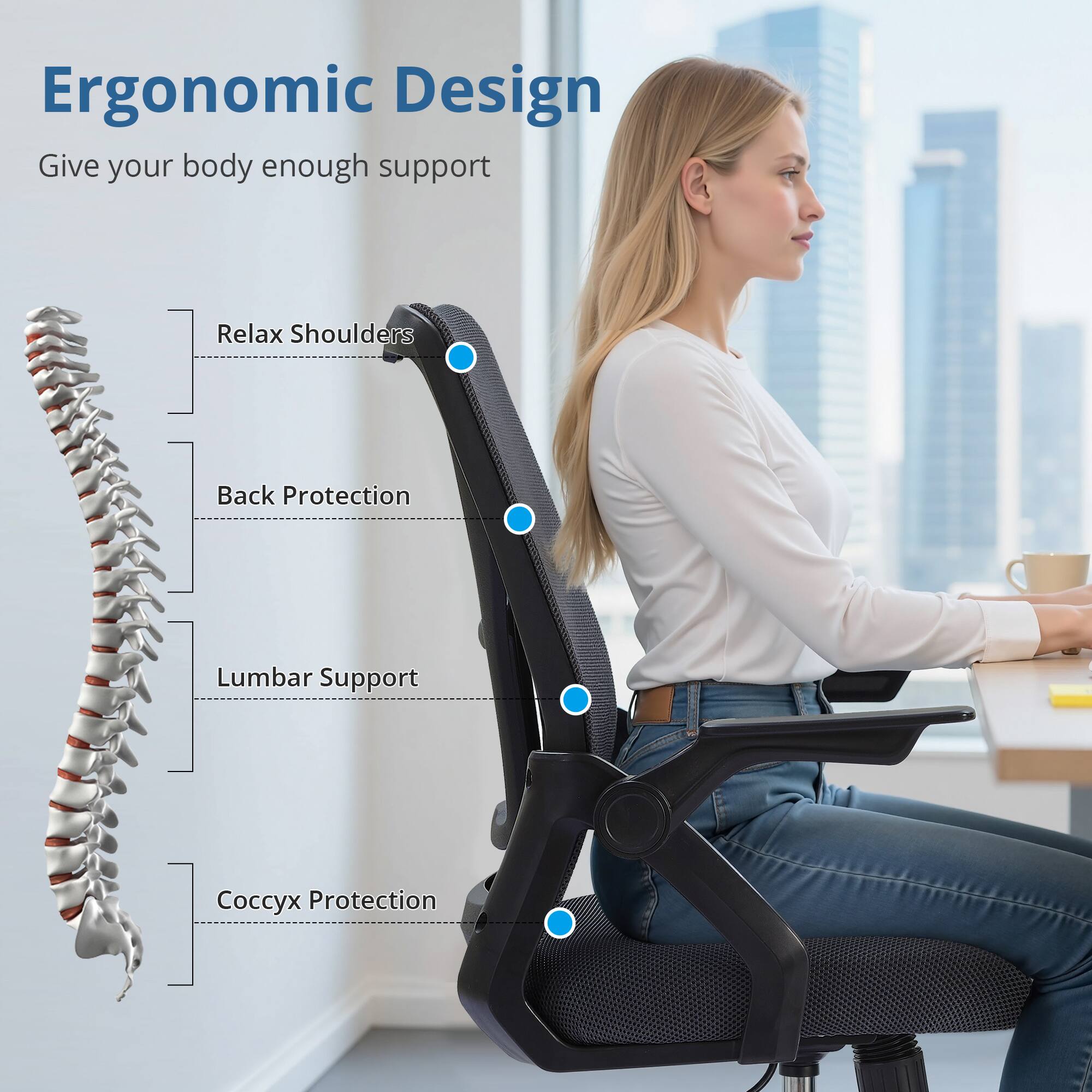 Ergonomic Design  
Give your body enough support  

- Relax Shoulders  
- Back Protection  
- Lumbar Support  
- Coccyx Protection