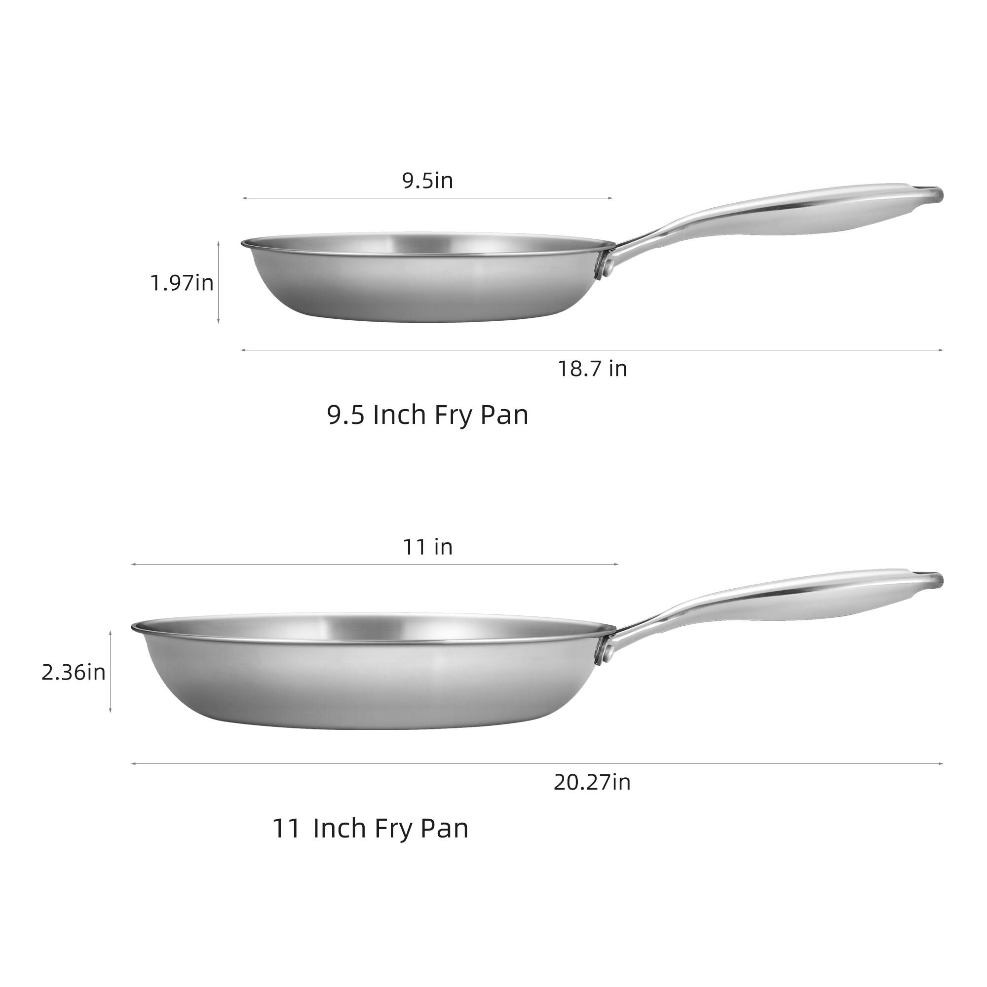 9.5 in 1.97 in 18.7 in 9.5 Inch Fry Pan
11 in 2.36 in 20.27 in 11 Inch Fry Pan