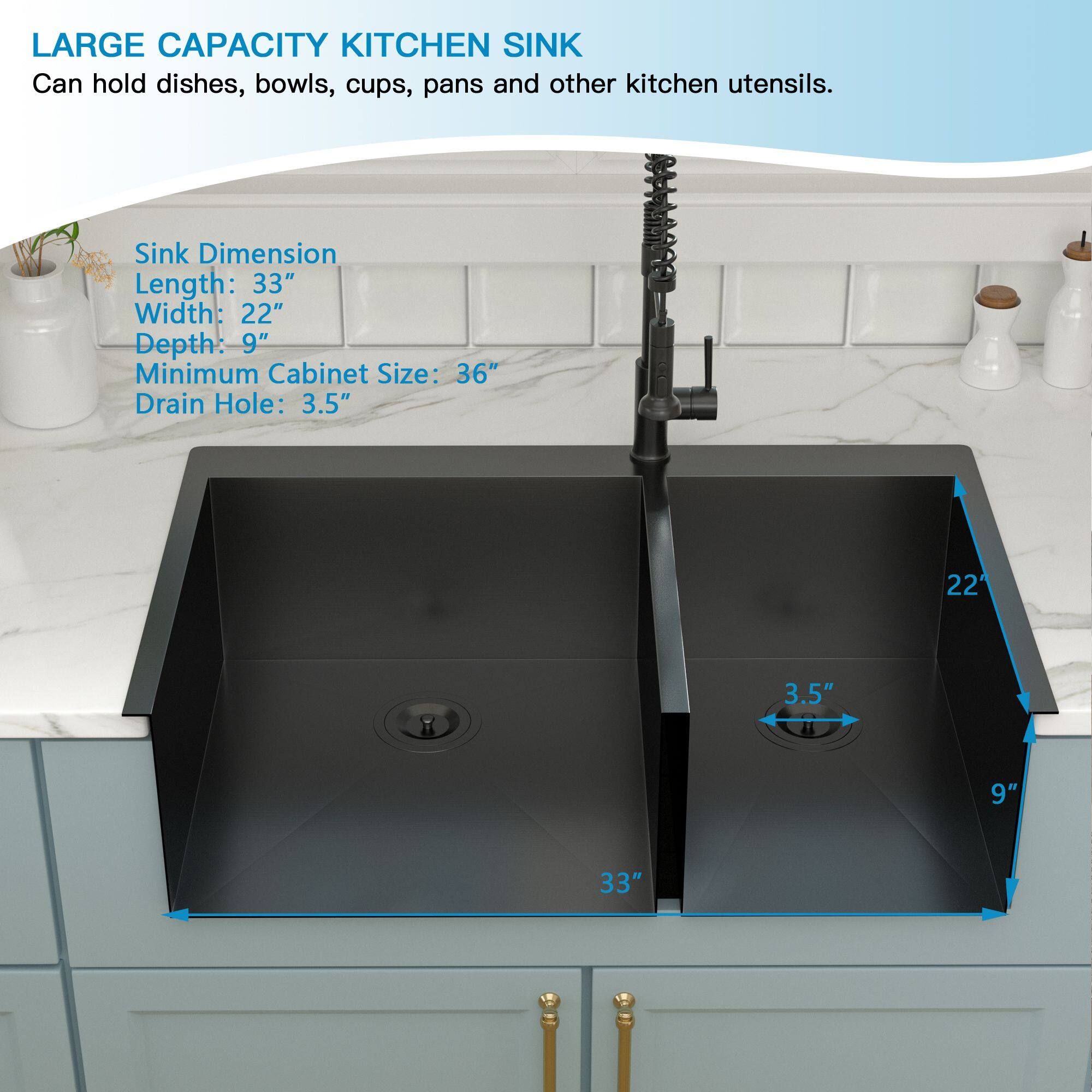 LARGE CAPACITY KITCHEN SINK  
Can hold dishes, bowls, cups, pans and other kitchen utensils.

Sink Dimension  
Length: 33"  
Width: 22"  
Depth: 9"  
Minimum Cabinet Size: 36"  
Drain Hole: 3.5"