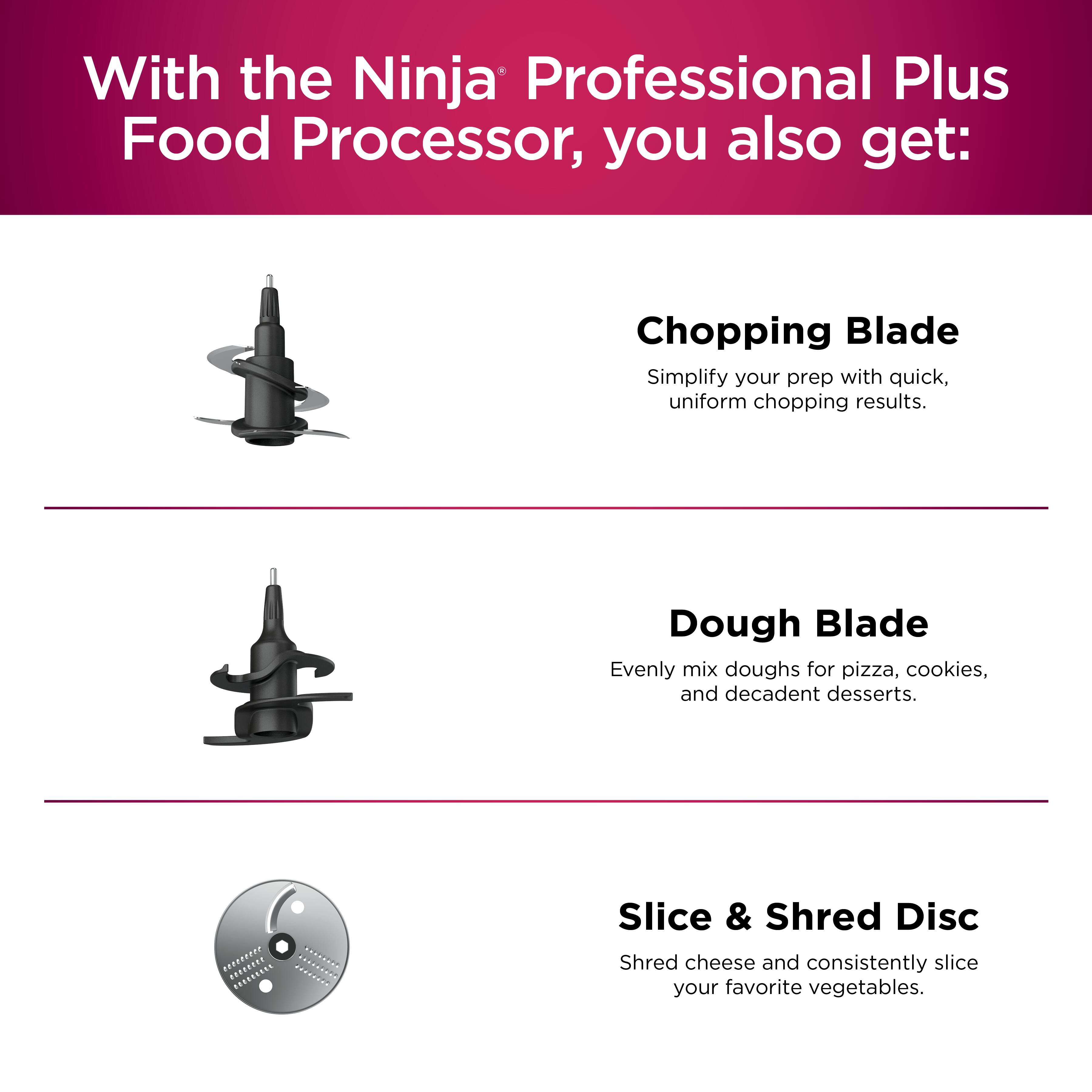 With the Ninja Professional Plus Food Processor, you also get: Chopping Blade - Simplify your prep with quick, uniform chopping results. Dough Blade - Evenly mix doughs for pizza, cookies, and decadent desserts. Slice & Shred Disc - Shred cheese and consistently slice your favorite vegetables.