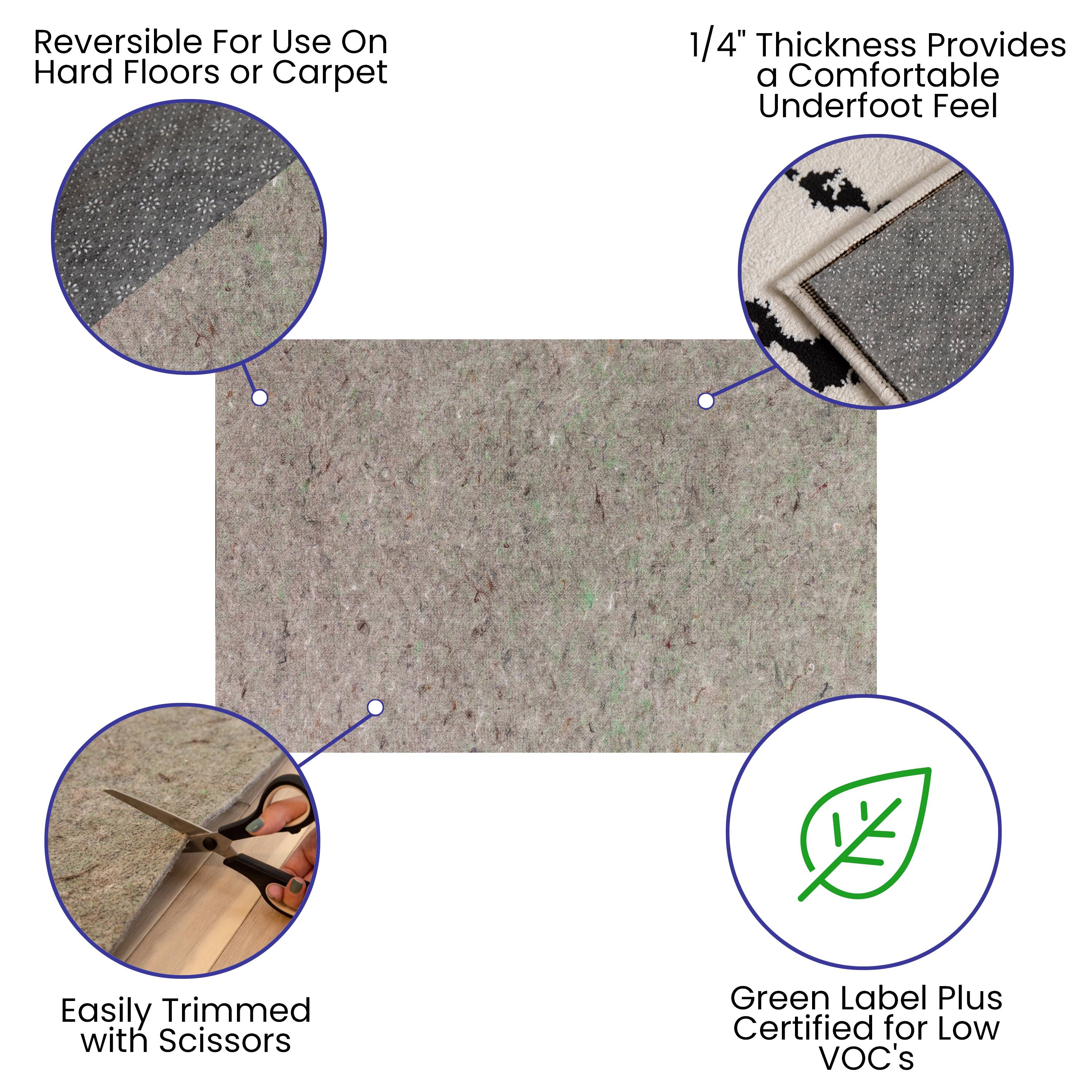 Reversible For Use On Hard Floors or Carpet

1/4" Thickness Provides a Comfortable Underfoot Feel

Easily Trimmed with Scissors

Green Label Plus Certified for Low VOC's