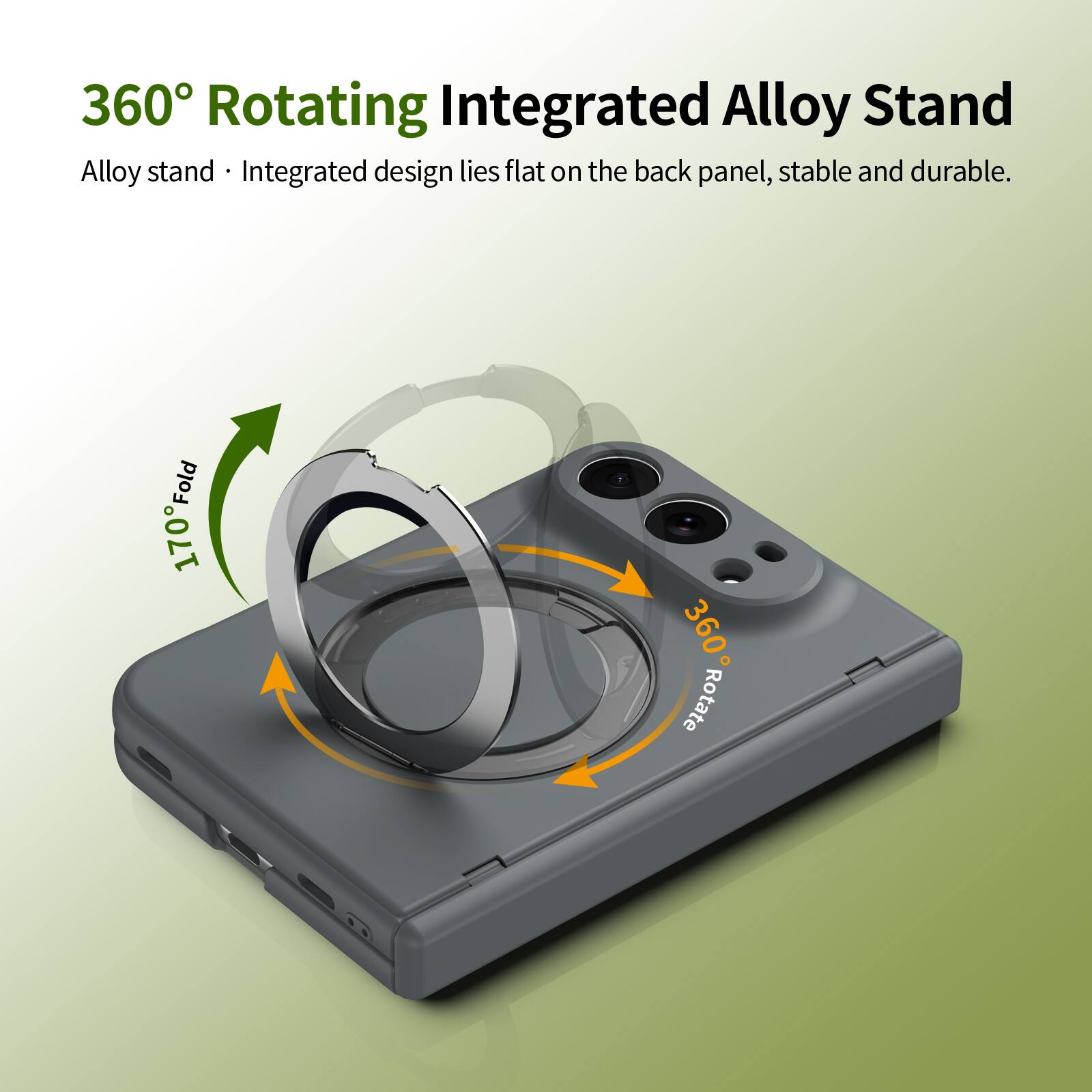 360° Rotating Integrated Alloy Stand  
Alloy stand • Integrated design lies flat on the back panel, stable and durable.  
170° Fold  
360° Rotate