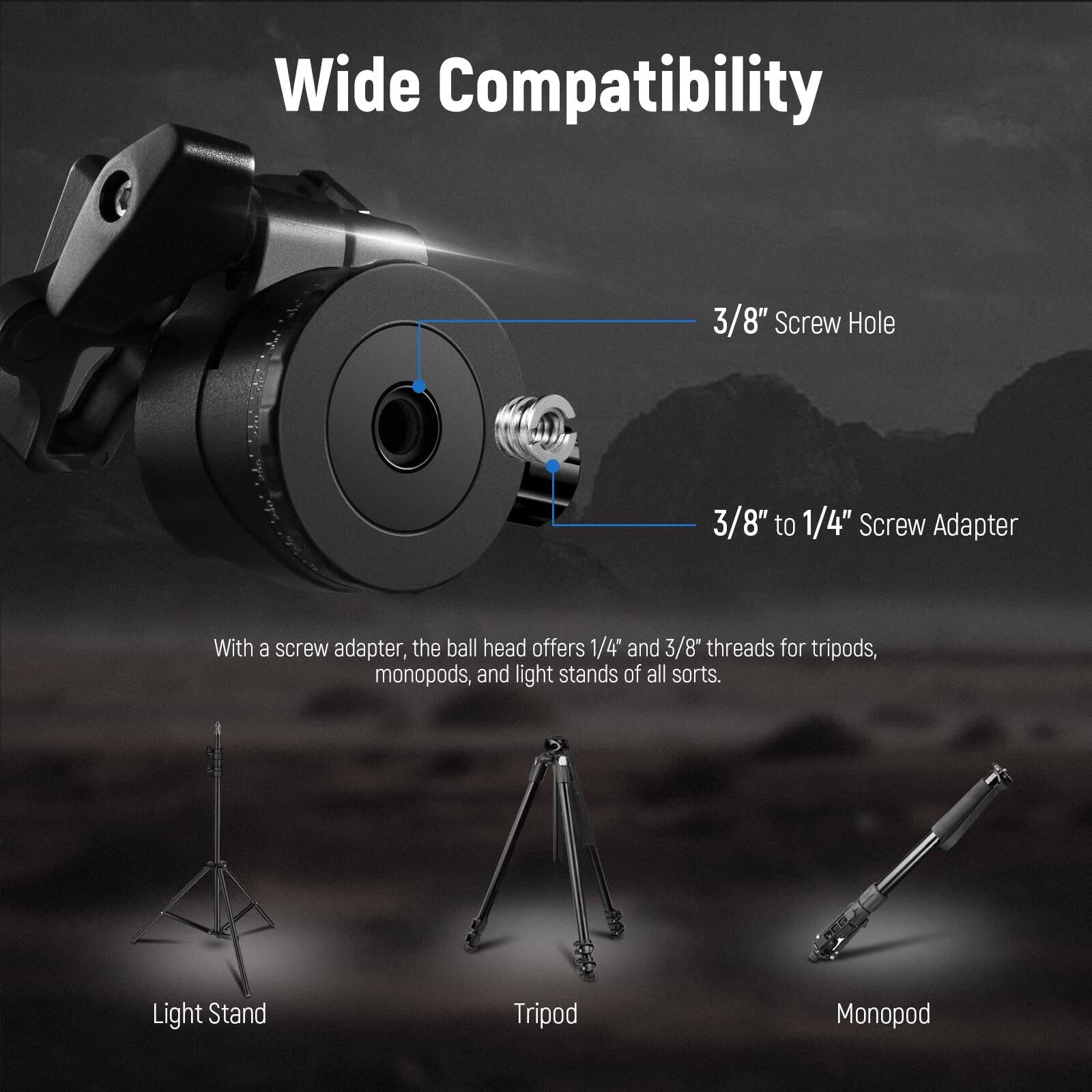 Wide Compatibility

3/8" Screw Hole

3/8" to 1/4" Screw Adapter

With a screw adapter, the ball head offers 1/4" and 3/8" threads for tripods, monopods, and light stands of all sorts.

Light Stand

Tripod

Monopod