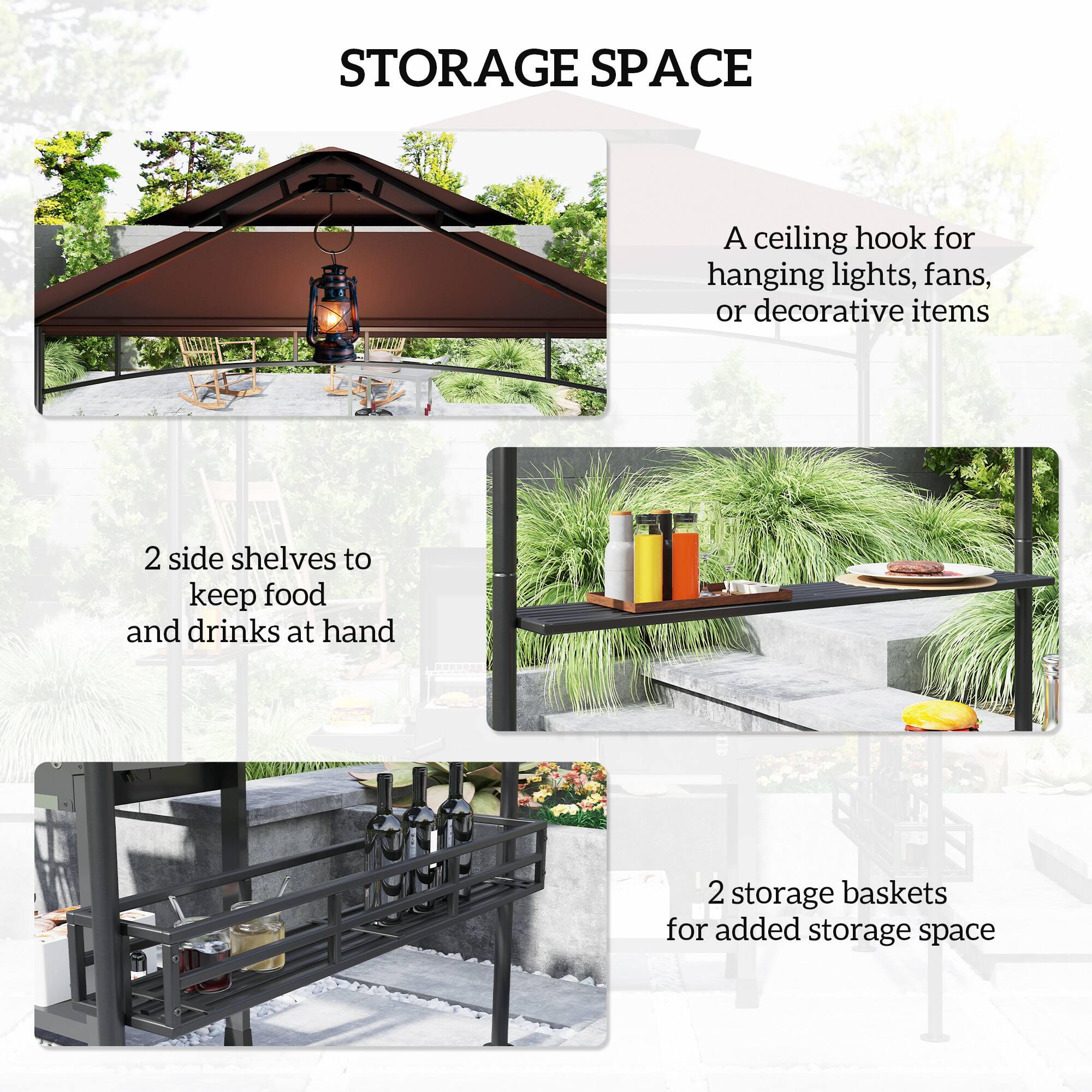 STORAGE SPACE

- A ceiling hook for hanging lights, fans, or decorative items
- 2 side shelves to keep food and drinks at hand
- 2 storage baskets for added storage space