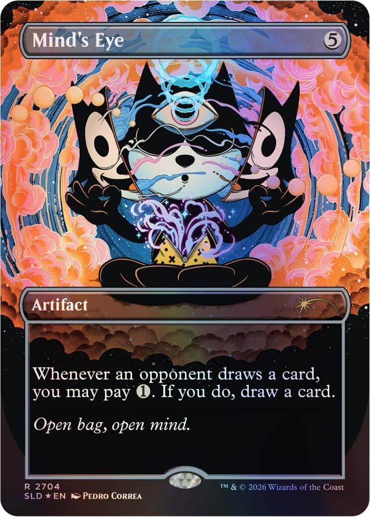 Mind's Eye  
5  
Artifact  

Whenever an opponent draws a card, you may pay 1. If you do, draw a card.  
Open bag, open mind.  

R 2704  
SLD *EN*  
Pedro Correa  
TM & © 2026 Wizards of the Coast