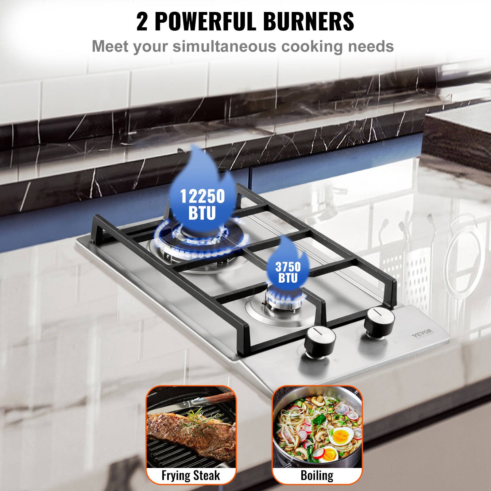 2 POWERFUL BURNERS  
Meet your simultaneous cooking needs  

12250 BTU  
3750 BTU  

Frying Steak  
Boiling