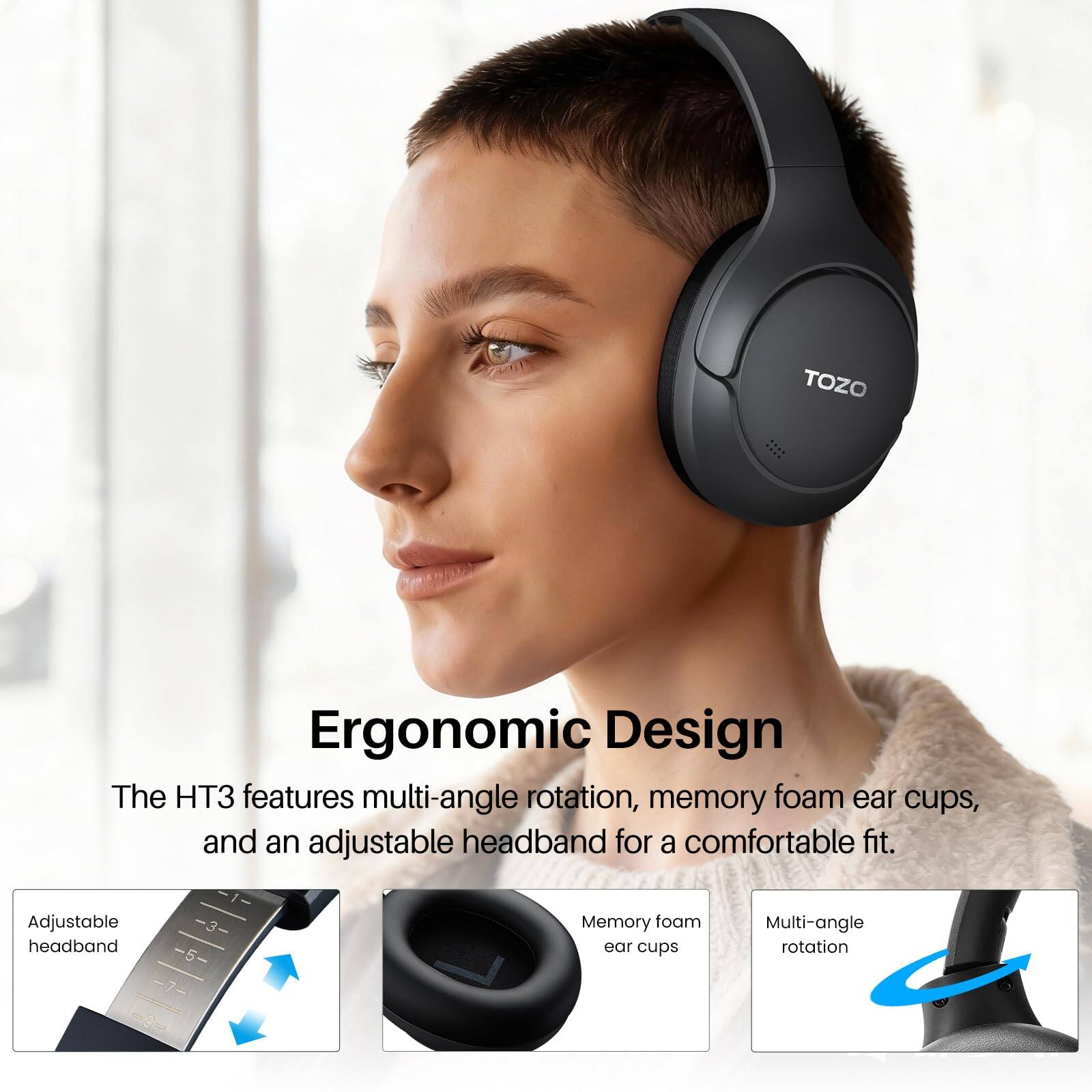 TOZO Ergonomic Design  
The HT3 features multi-angle rotation, memory foam ear cups, and an adjustable headband for a comfortable fit.

- Adjustable headband
- Memory foam ear cups
- Multi-angle rotation