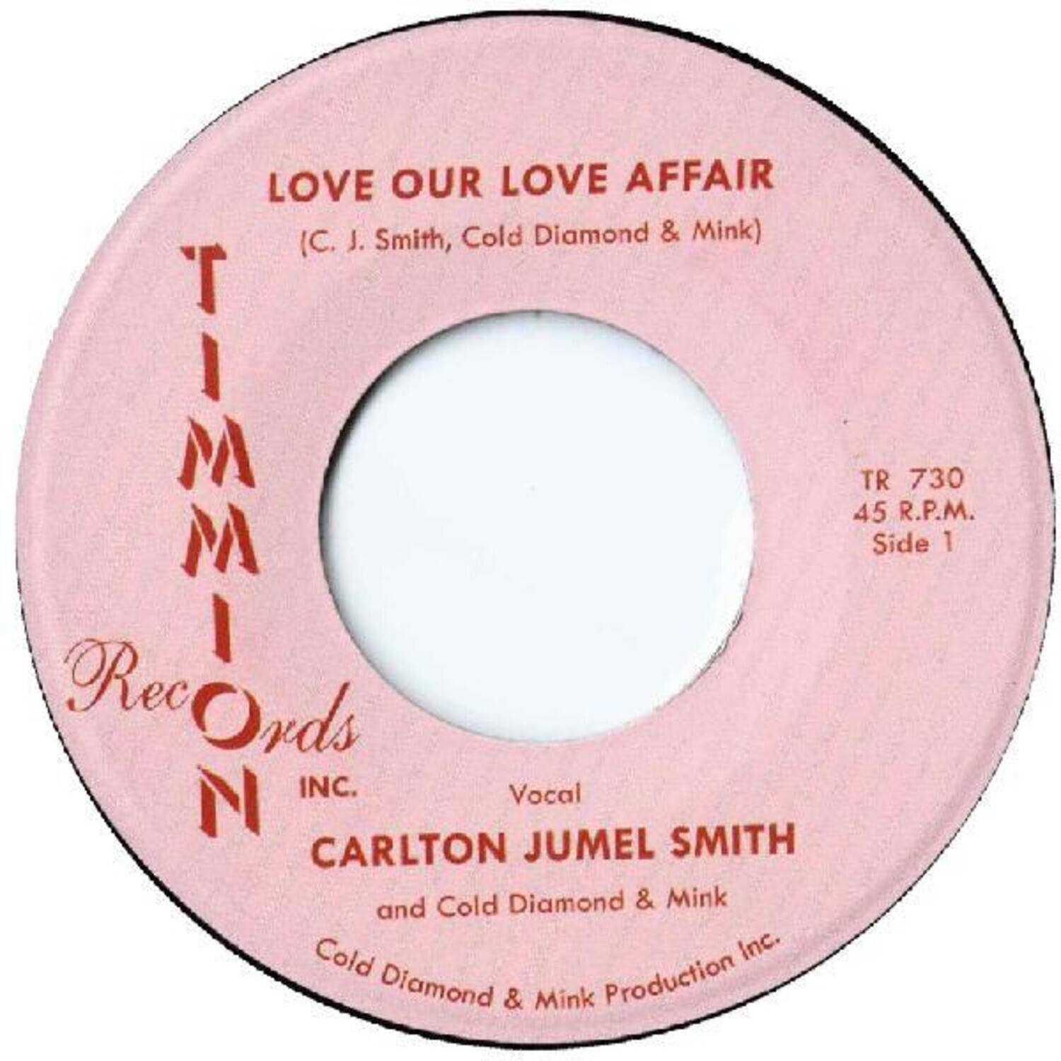 LOVE OUR LOVE AFFAIR  
(C. J. Smith, Cold Diamond & Mink)  

TIMMON RECORDS INC.  
Vocal  
CARLTON JUMEL SMITH and Cold Diamond & Mink  
Cold Diamond & Mink Production Inc.  

TR 730  
45 R.P.M.  
Side 1
