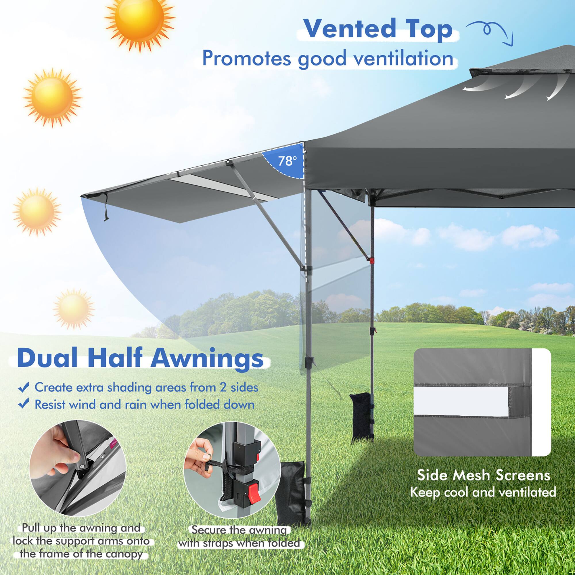 Vented Top  
Promotes good ventilation

Dual Half Awnings  
- Create extra shading areas from 2 sides  
- Resist wind and rain when folded down  

Side Mesh Screens  
Keep cool and ventilated  

Pull up the awning and lock the support arms onto the frame of the canopy  

Secure the awning with straps when folded