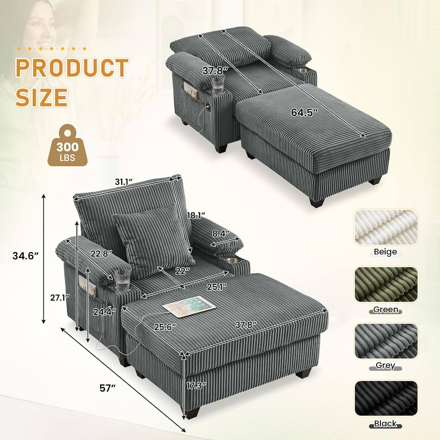 PRODUCT SIZE

- 37.8"
- 64.5"
- 300 LBS
- 31.1"
- 18.1"
- 8.4"
- 34.6"
- 22.8"
- 22"
- 27.1"
- 24.4"
- 25.6"
- 25.1"
- 37.8"
- 57"
- 17.3"

Colors: Beige, Green, Grey, Black