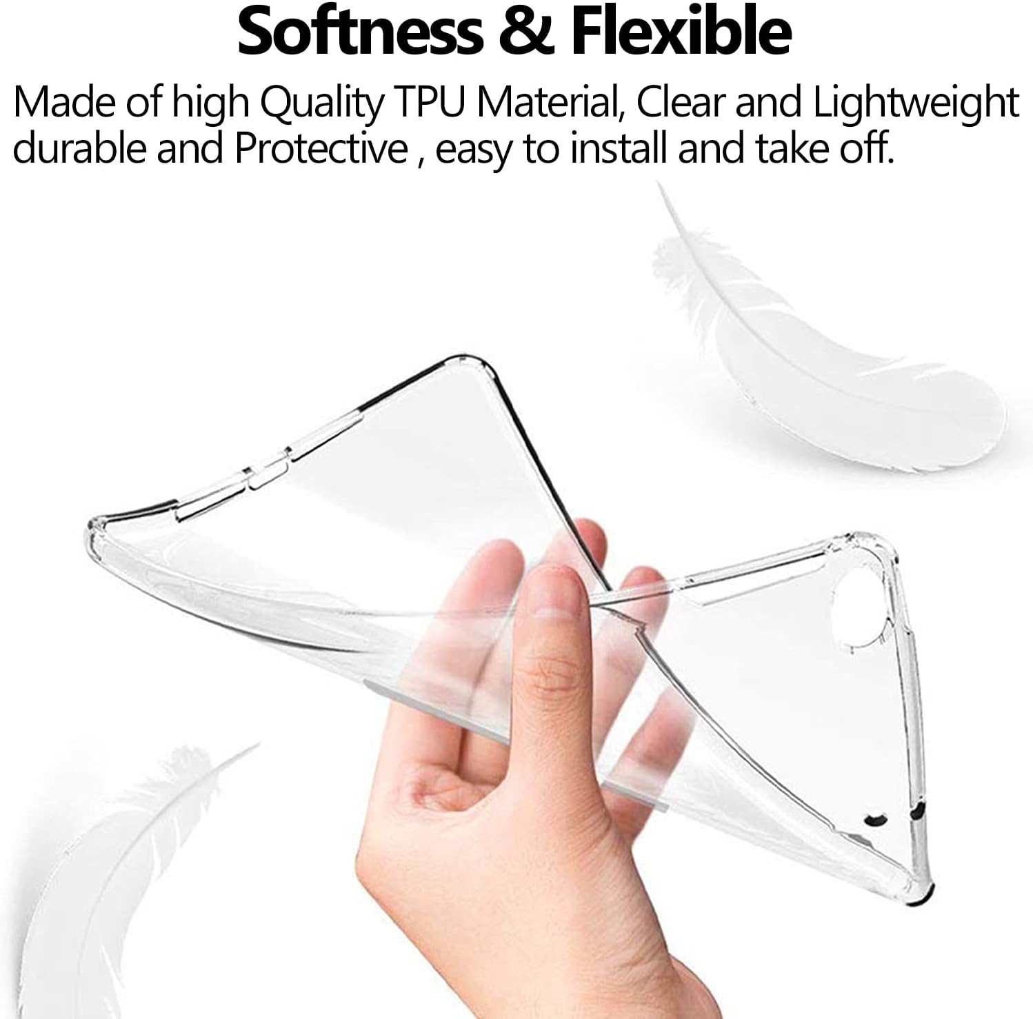 Softness & Flexible  
Made of high Quality TPU Material, Clear and Lightweight durable and Protective, easy to install and take off.